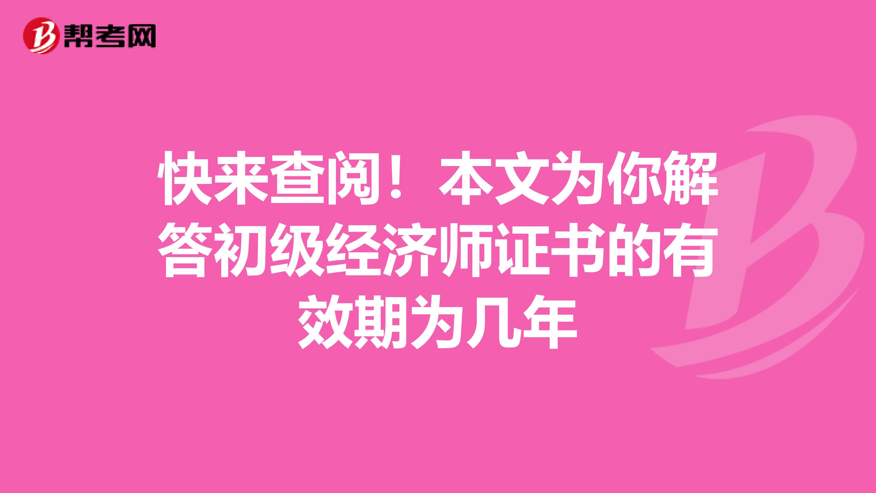 快来查阅！本文为你解答初级经济师证书的有效期为几年