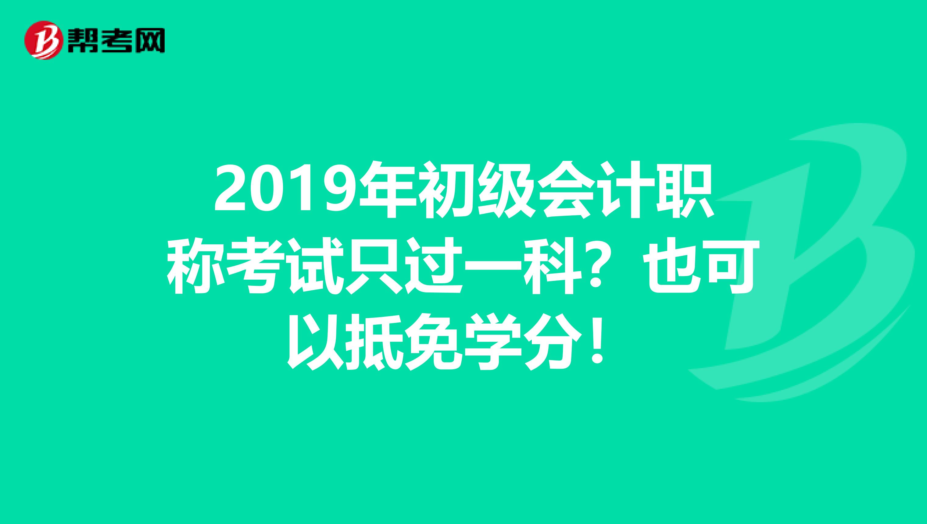 2019年初级会计职称考试只过一科？也可以抵免学分！