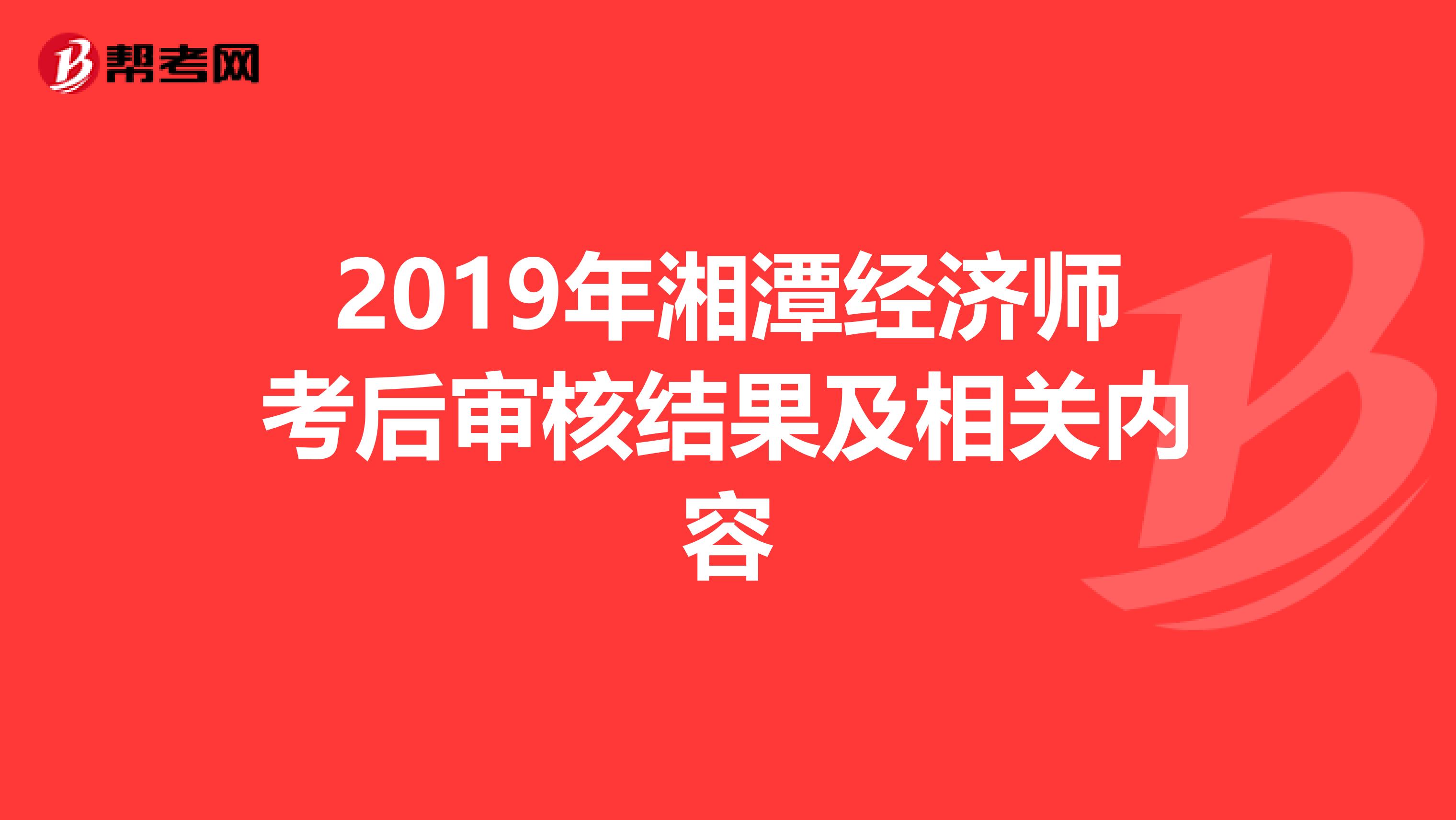 2019年湘潭经济师考后审核结果及相关内容