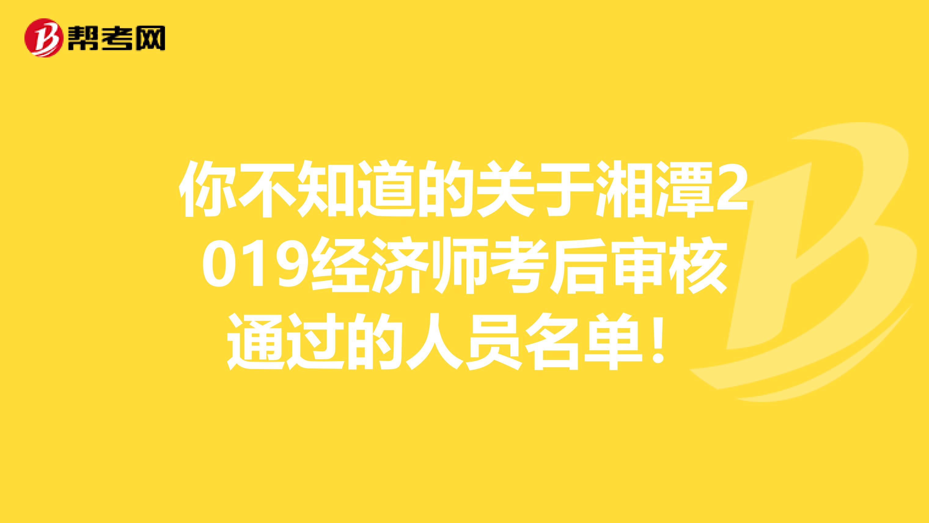 你不知道的关于湘潭2019经济师考后审核通过的人员名单！