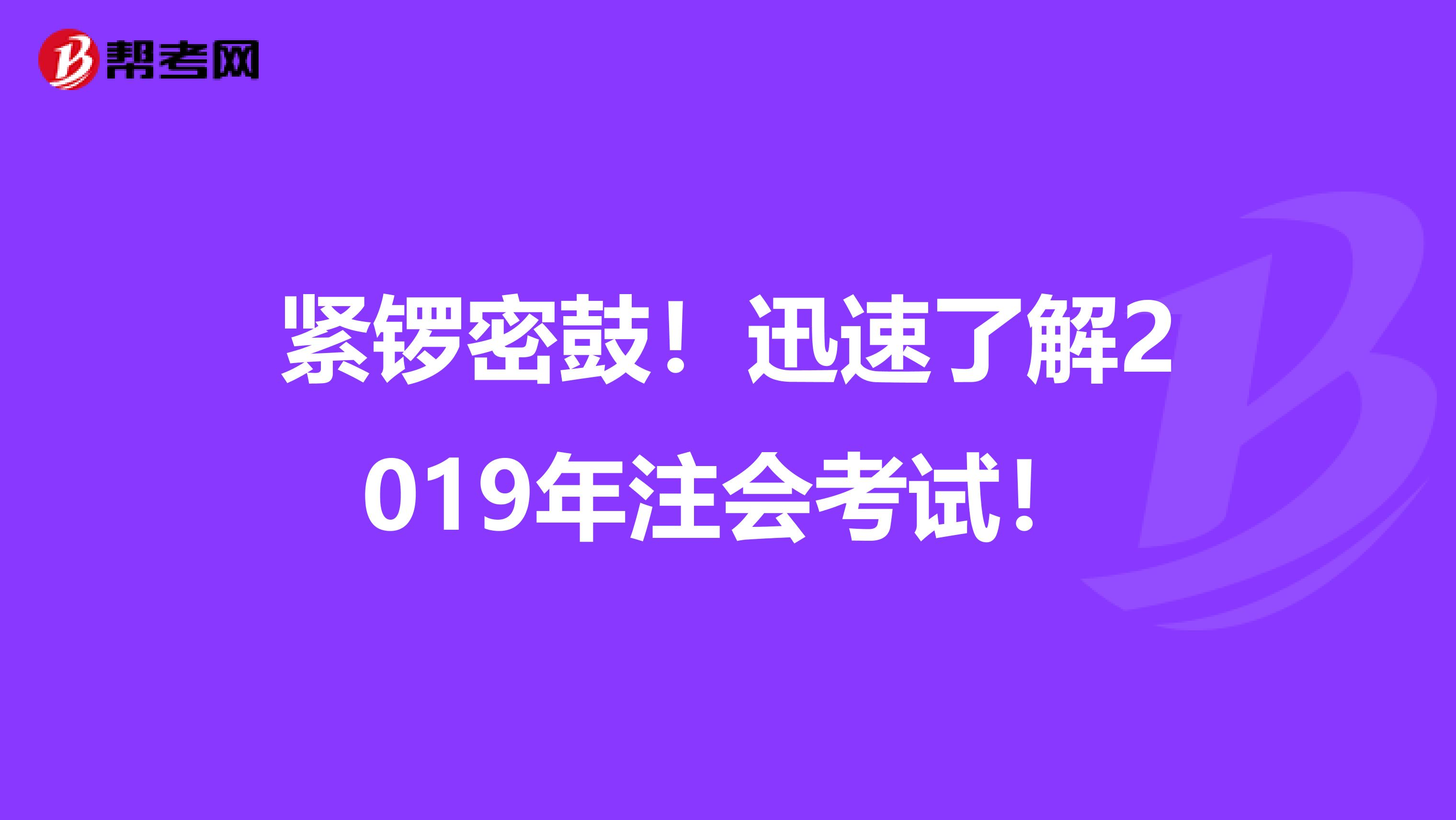 紧锣密鼓！迅速了解2019年注会考试！