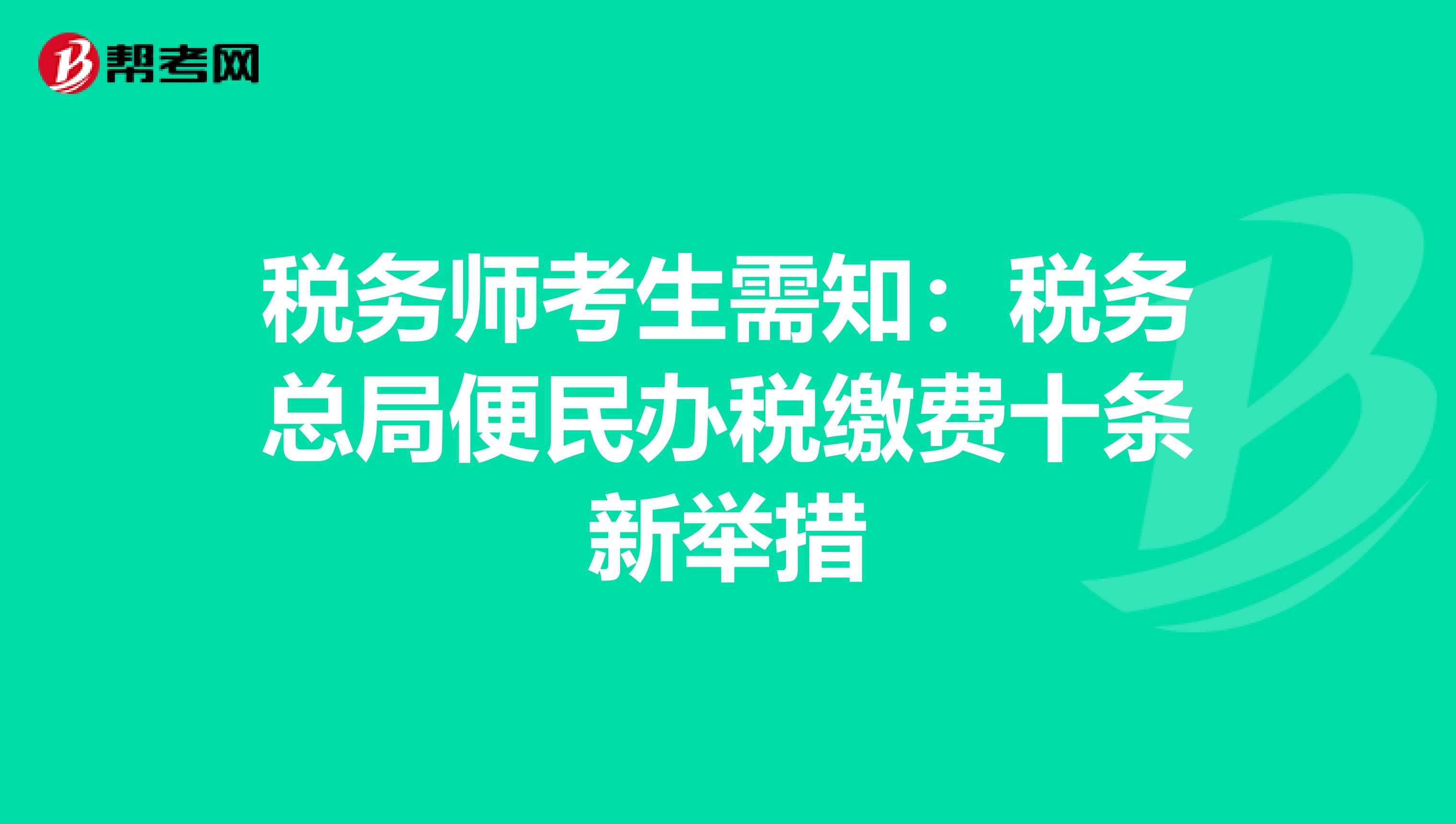 税务师考生需知：税务总局便民办税缴费十条新举措