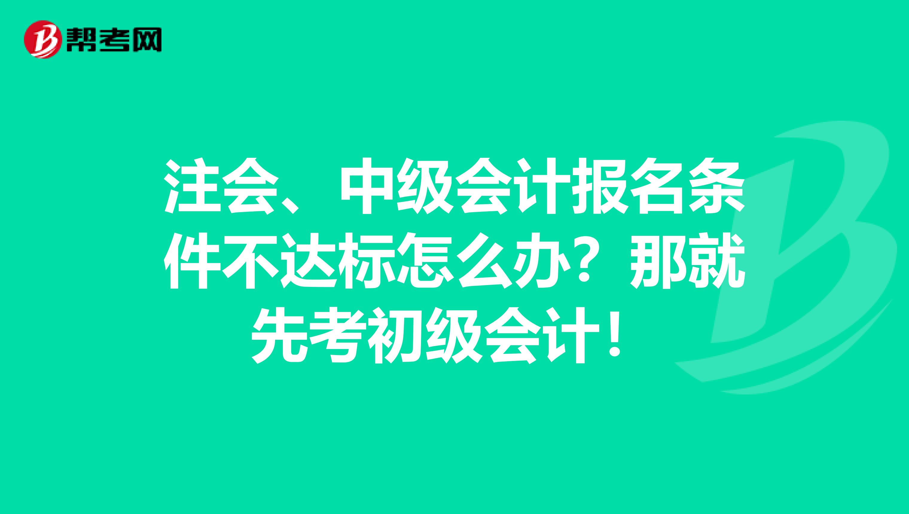 注会、中级会计报名条件不达标怎么办？那就先考初级会计！