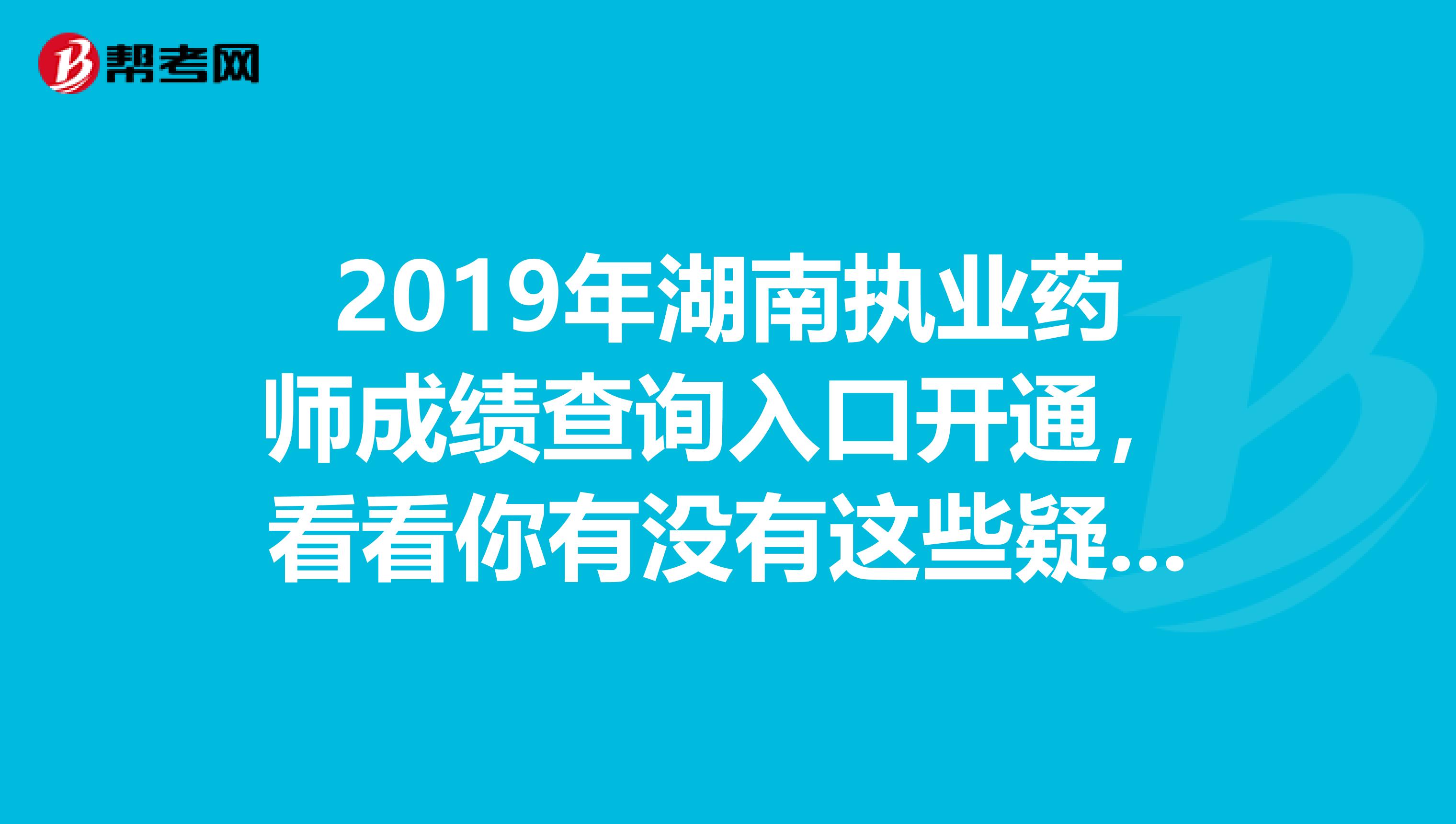 2019年湖南执业药师成绩查询入口开通，看看你有没有这些疑问？