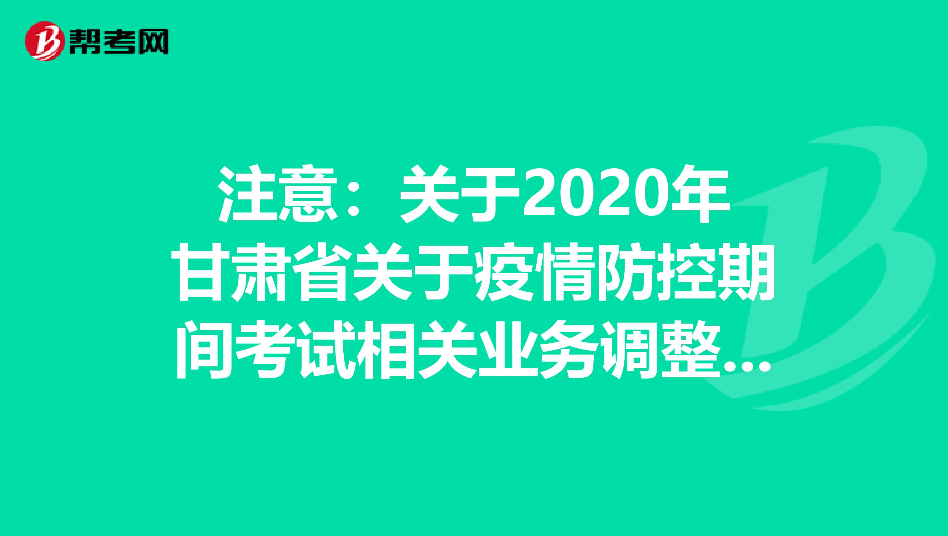 注意：关于2020年甘肃省关于疫情防控期间考试相关业务调整的公告