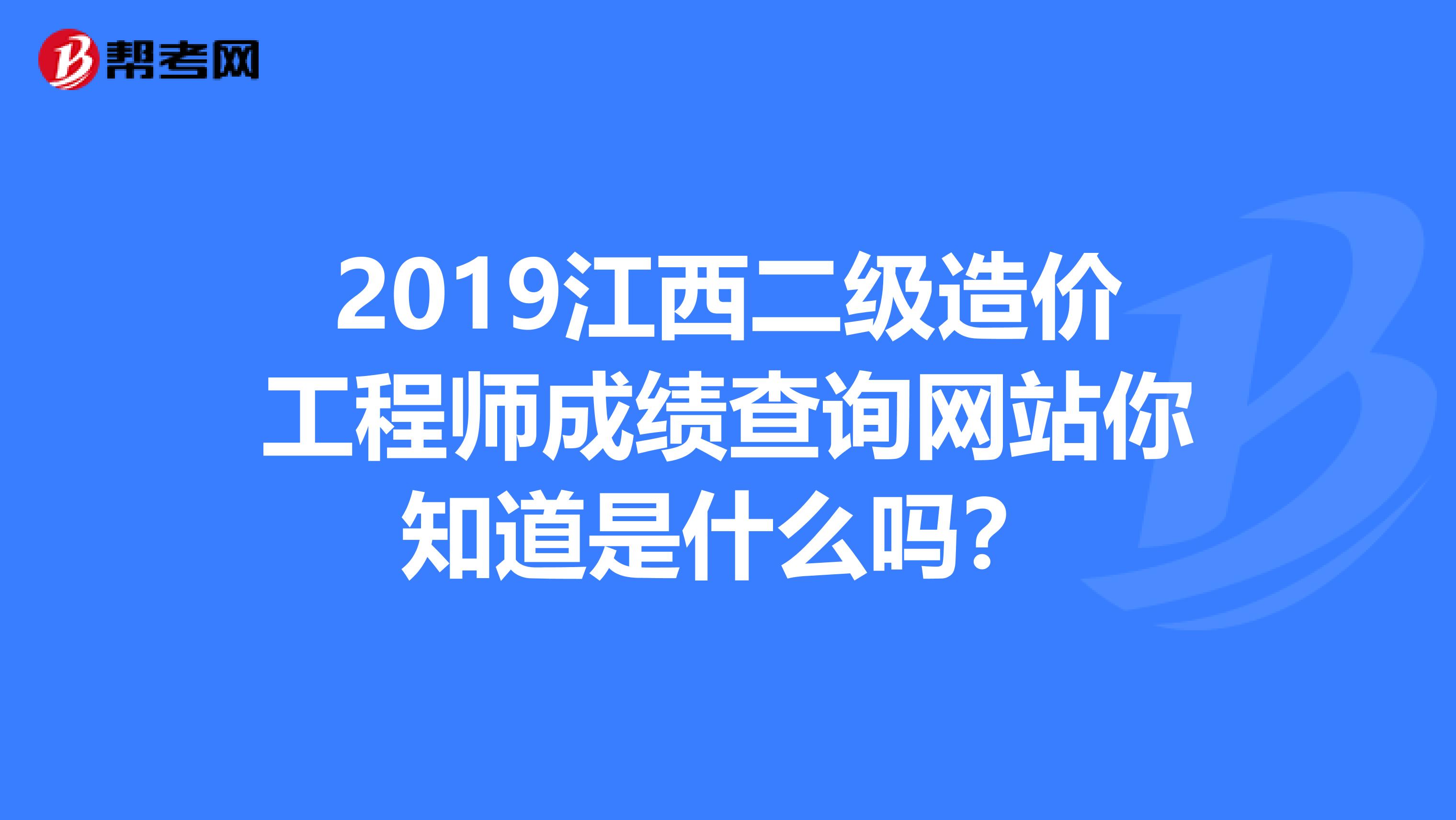 2019江西二级造价工程师成绩查询网站你知道是什么吗？