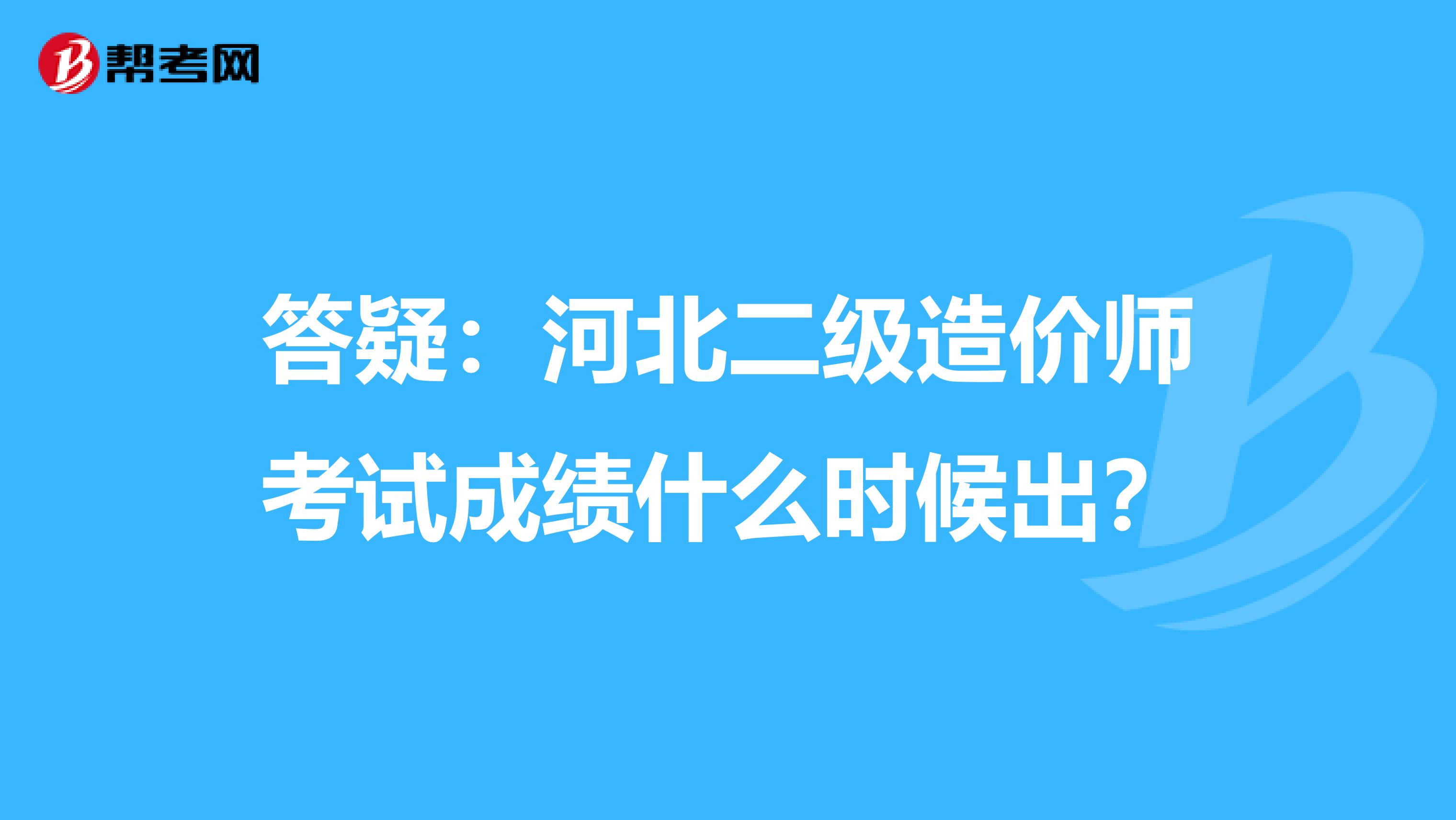 答疑：河北二级造价师考试成绩什么时候出？