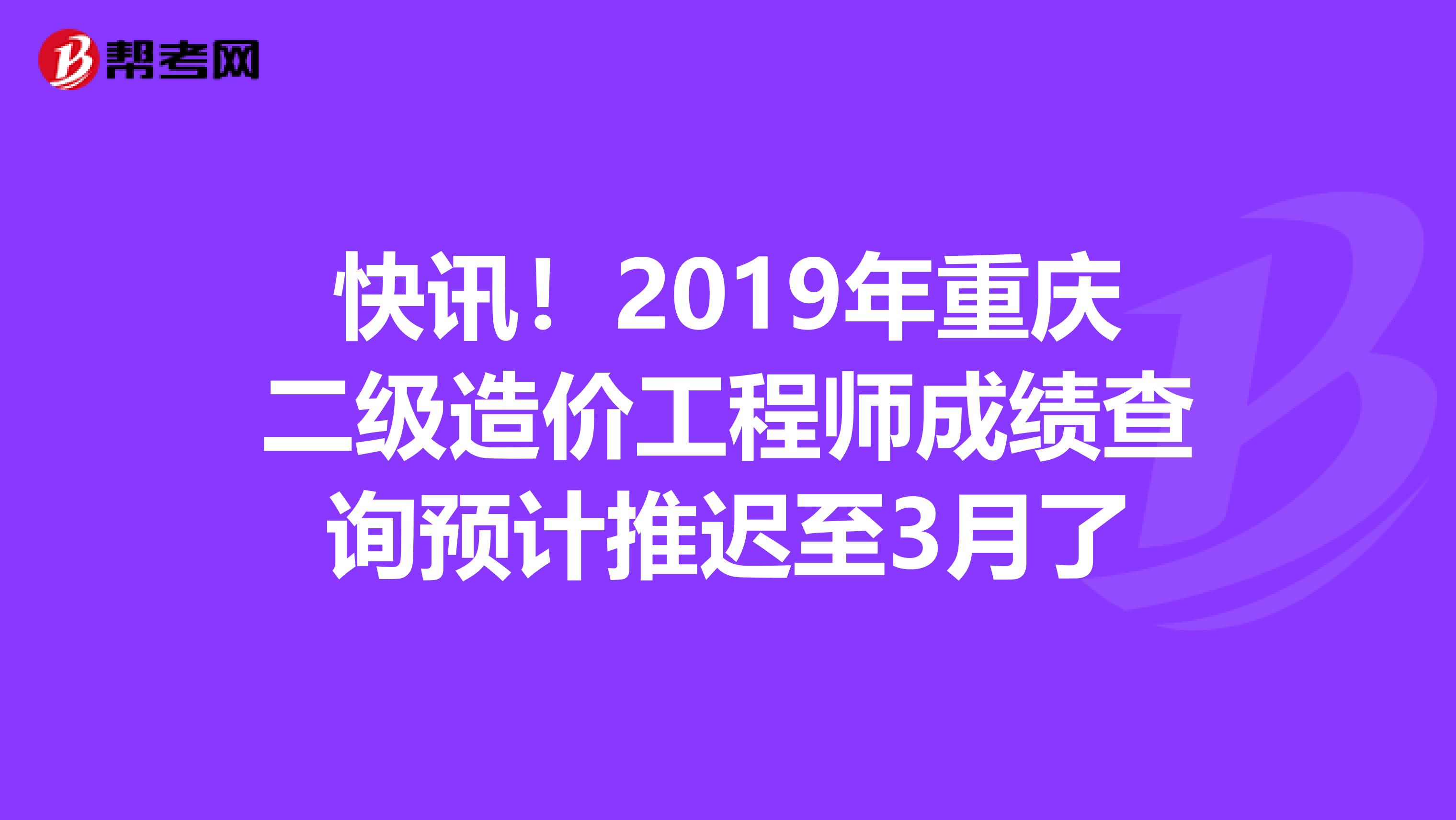 快讯！2019年重庆二级造价工程师成绩查询预计推迟至3月了