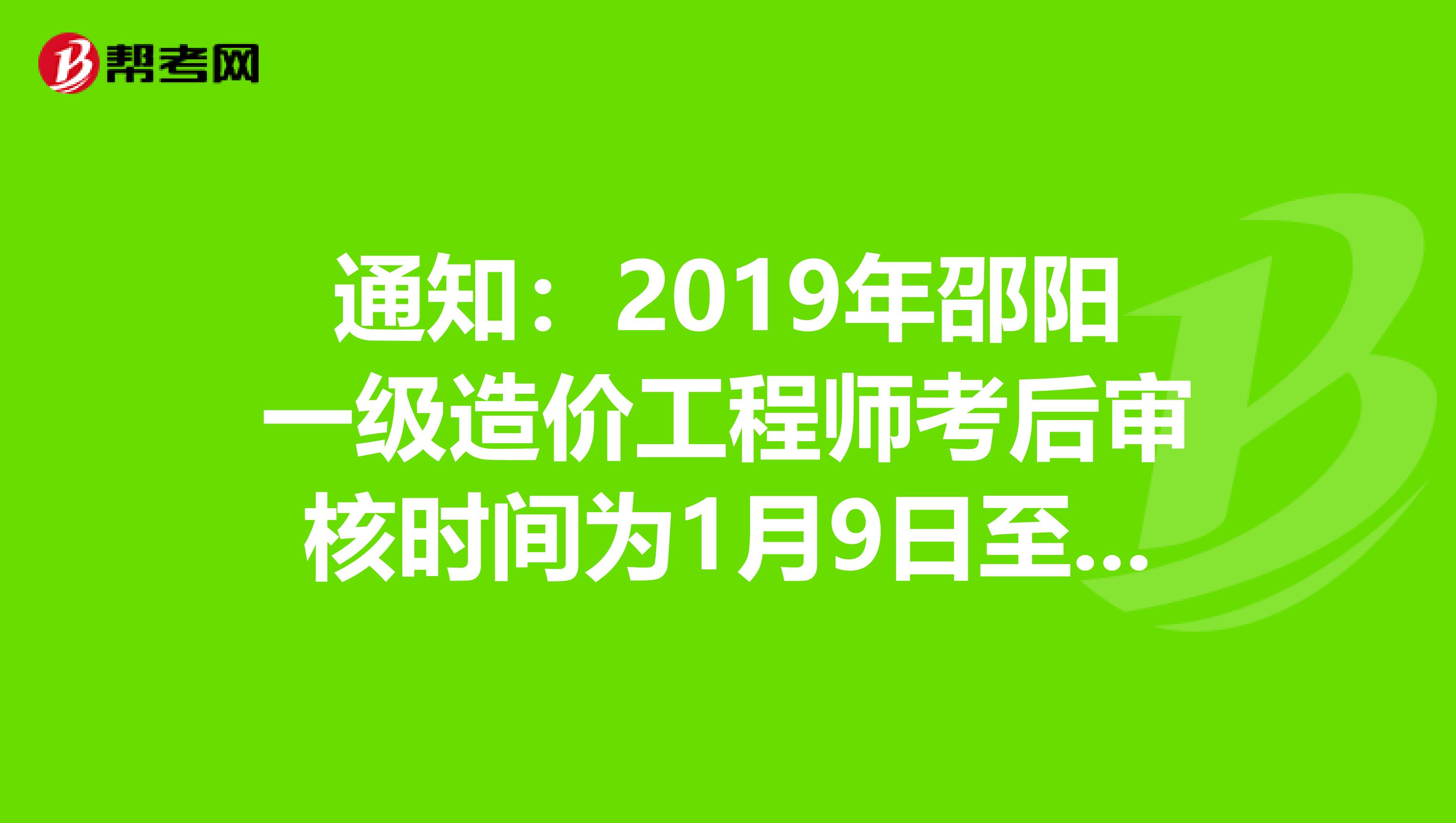 通知：2019年邵阳一级造价工程师考后审核时间为1月9日至10日