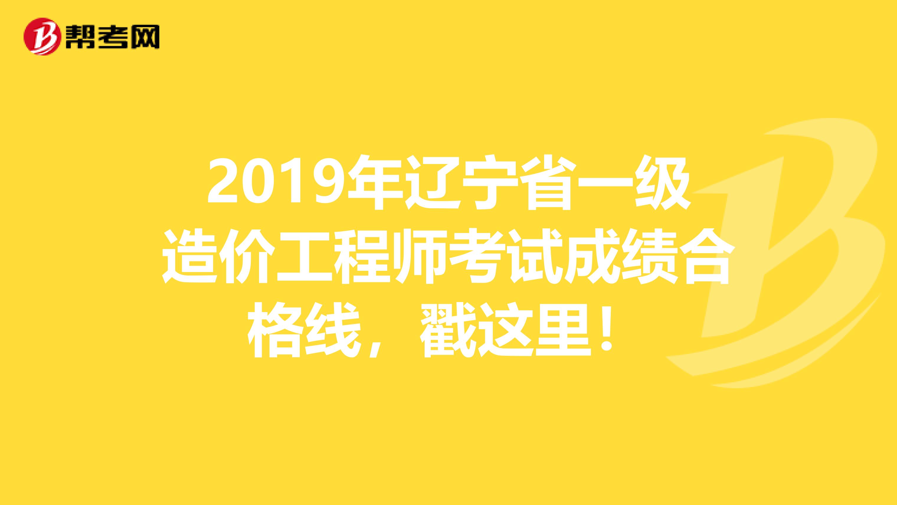 2019年辽宁省一级造价工程师考试成绩合格线，戳这里！