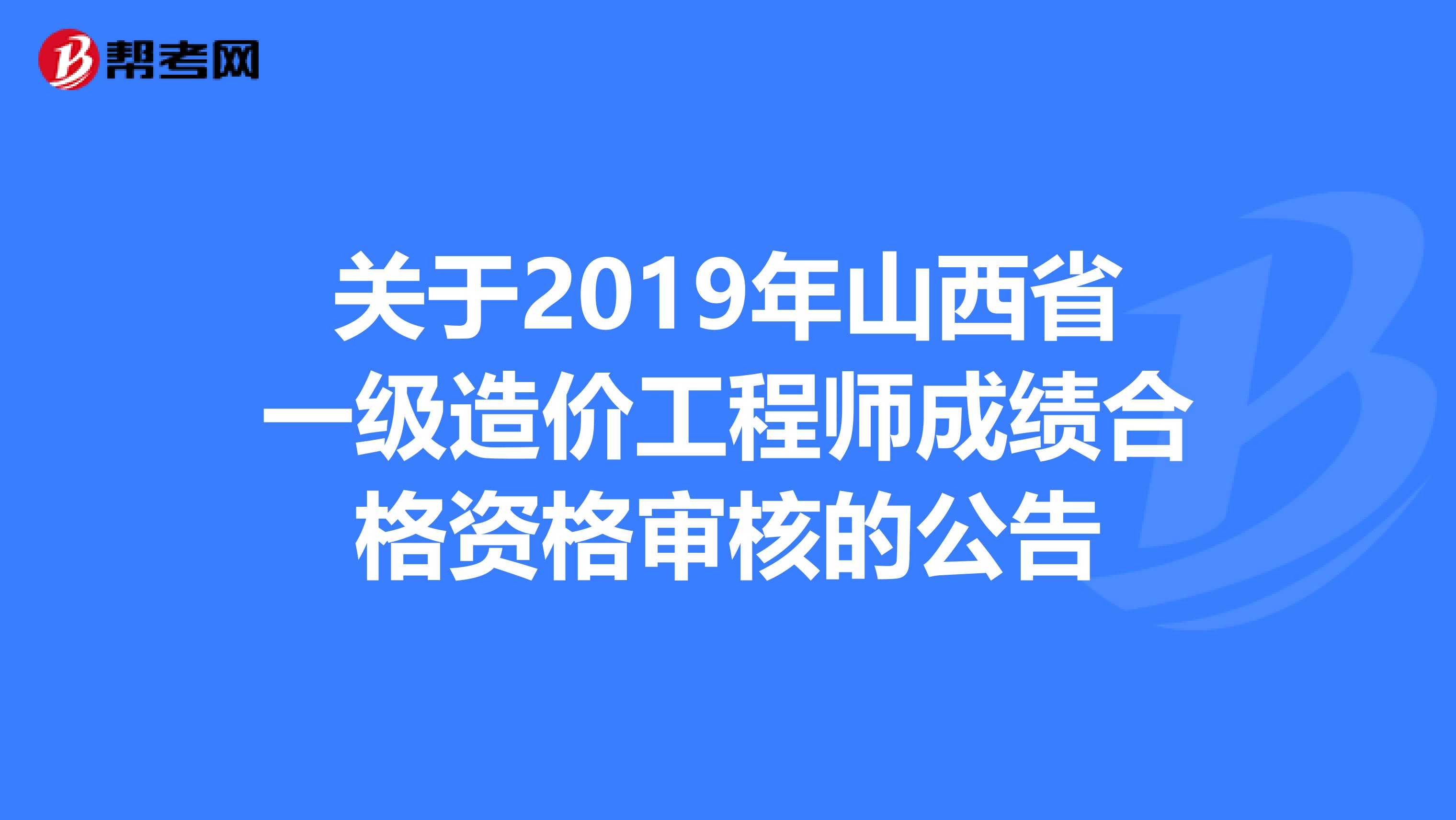 关于2019年山西省一级造价工程师成绩合格资格审核的公告