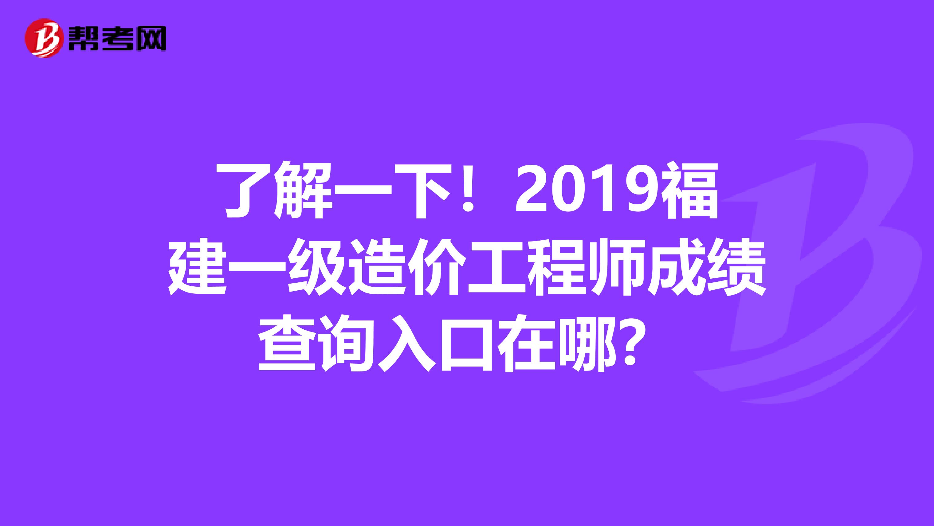 了解一下！2019福建一级造价工程师成绩查询入口在哪？