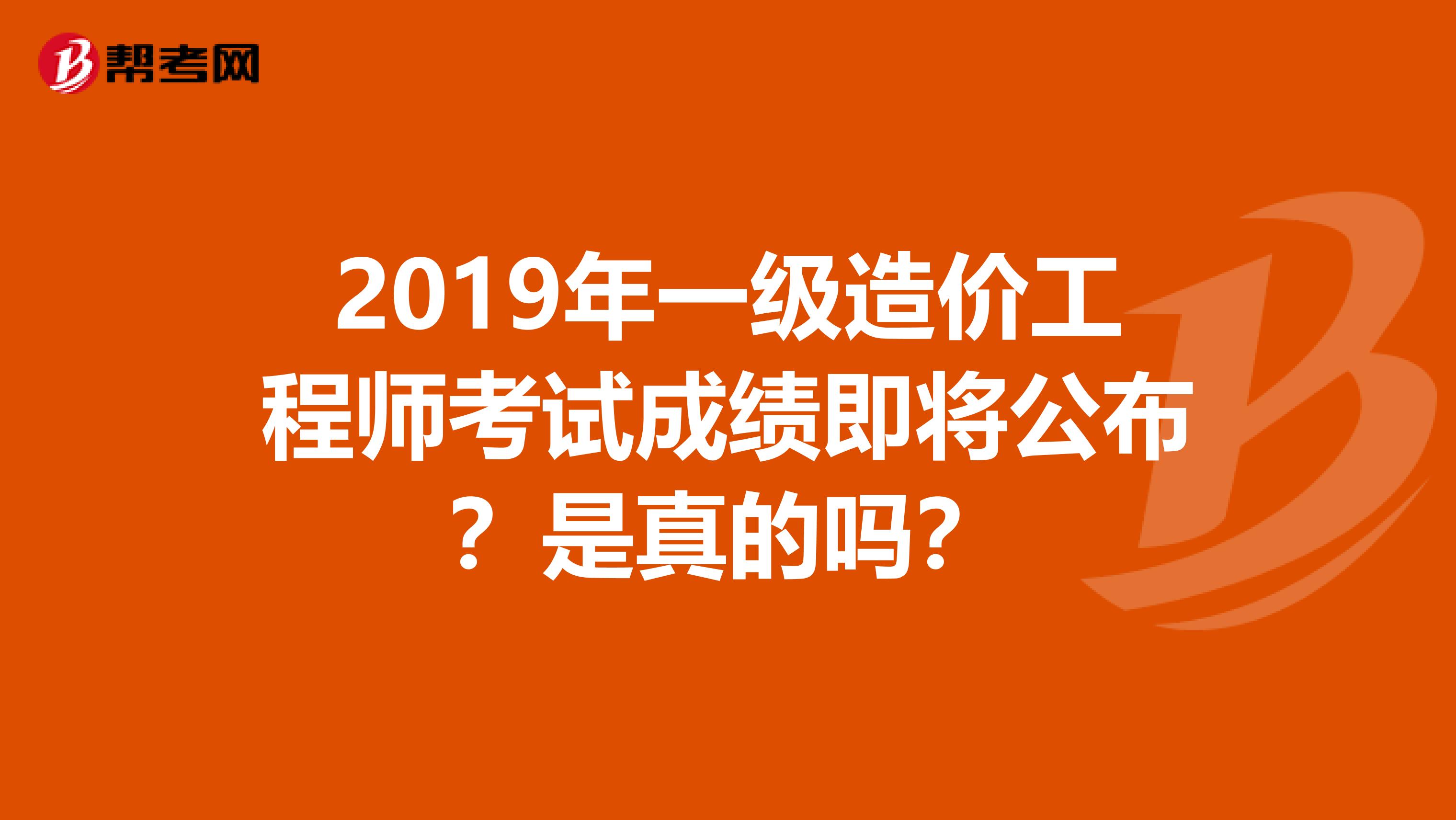 2019年一级造价工程师考试成绩即将公布？是真的吗？