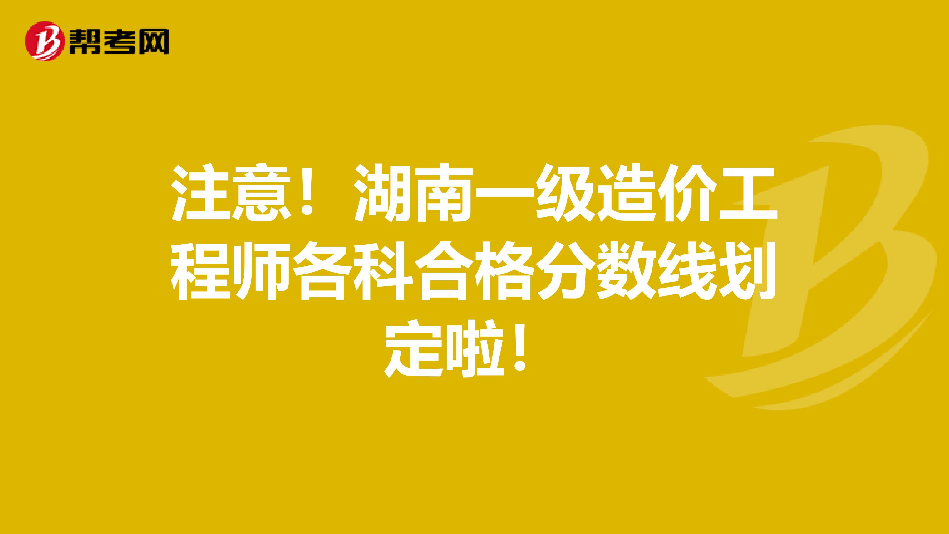 注意！湖南一级造价工程师各科合格分数线划定啦！