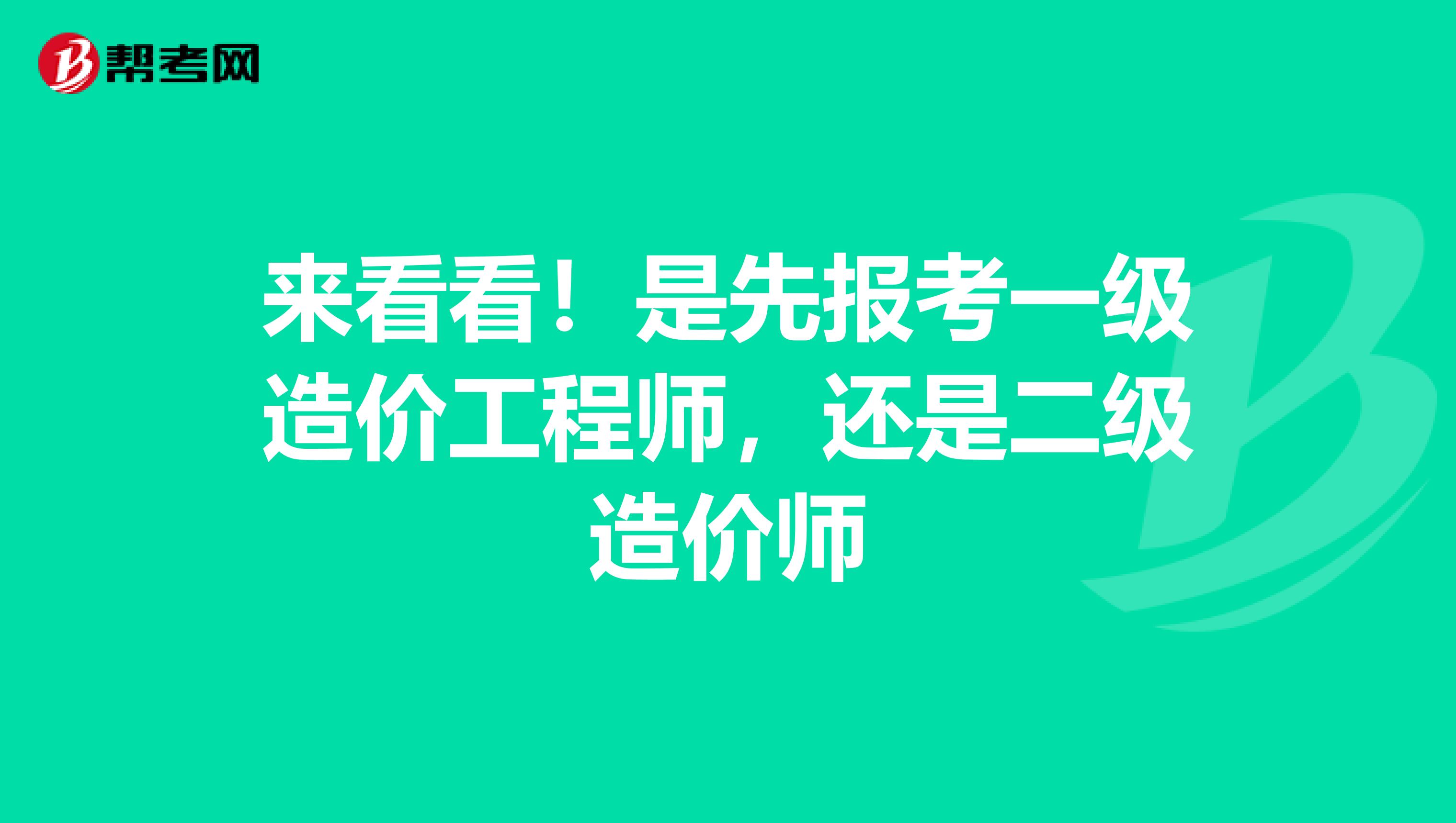 来看看！是先报考一级造价工程师，还是二级造价师