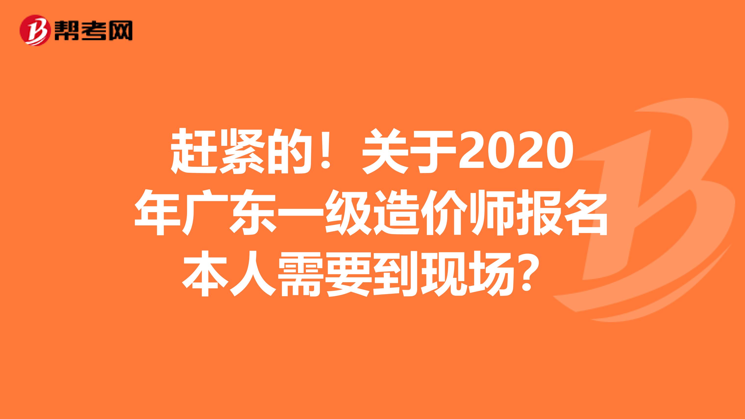 赶紧的！关于2020年广东一级造价师报名本人需要到现场？