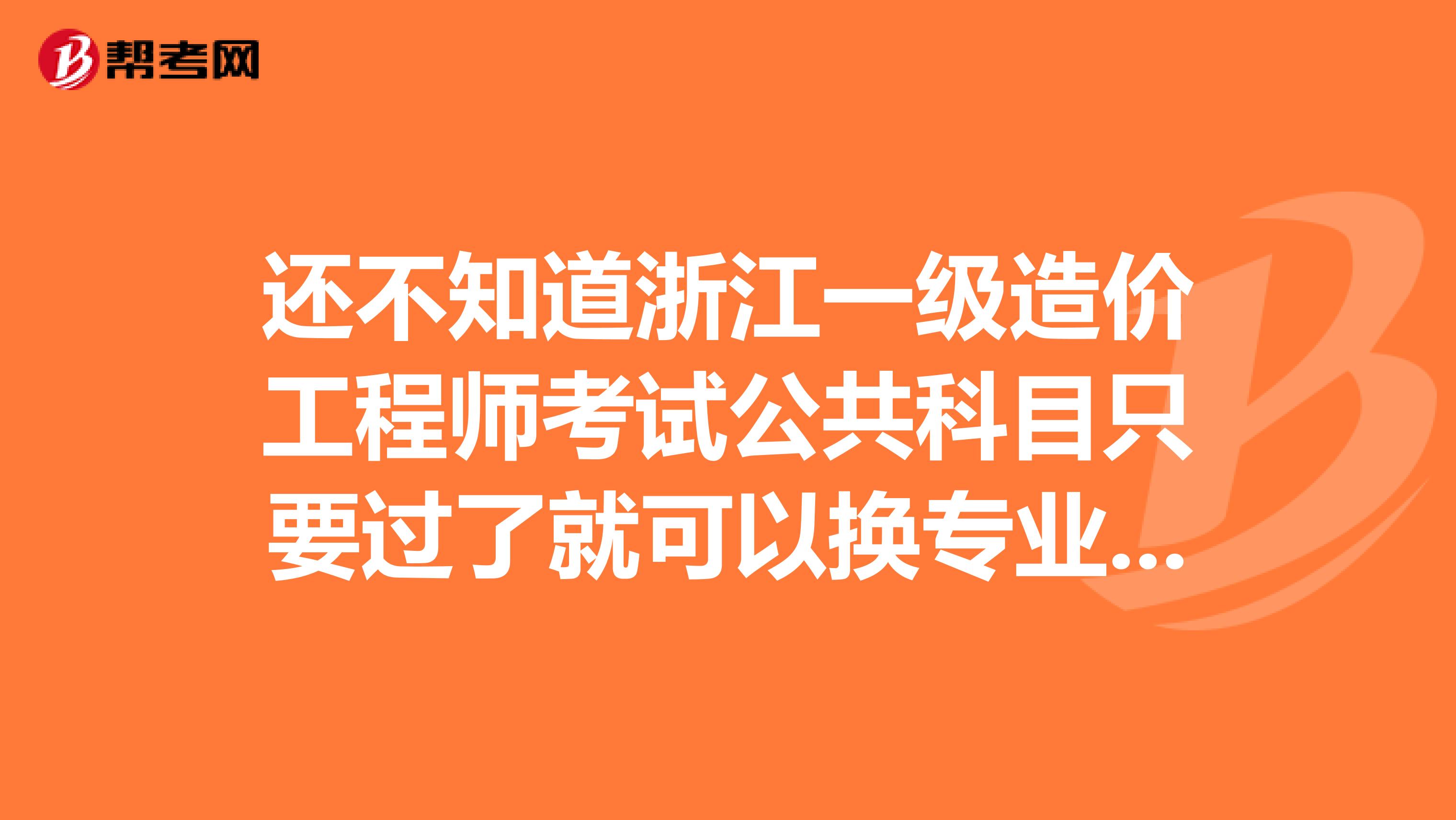 还不知道浙江一级造价工程师考试公共科目只要过了就可以换专业吗？