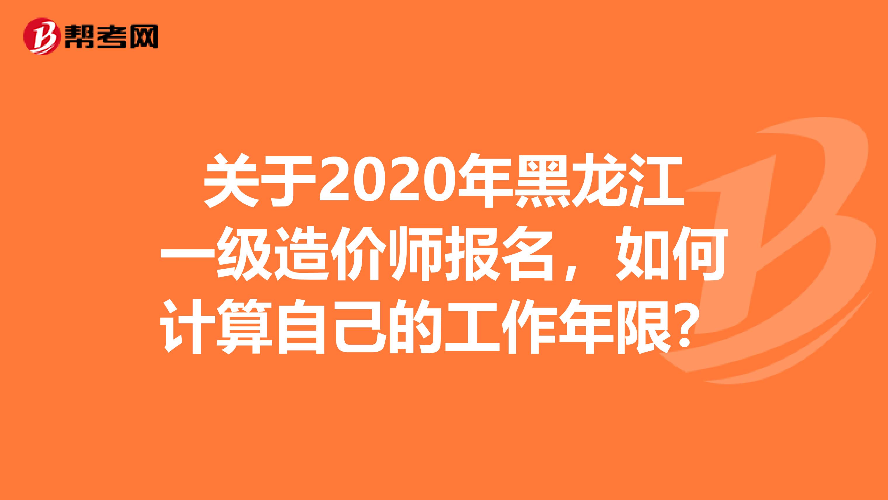 关于2020年黑龙江一级造价师报名，如何计算自己的工作年限？