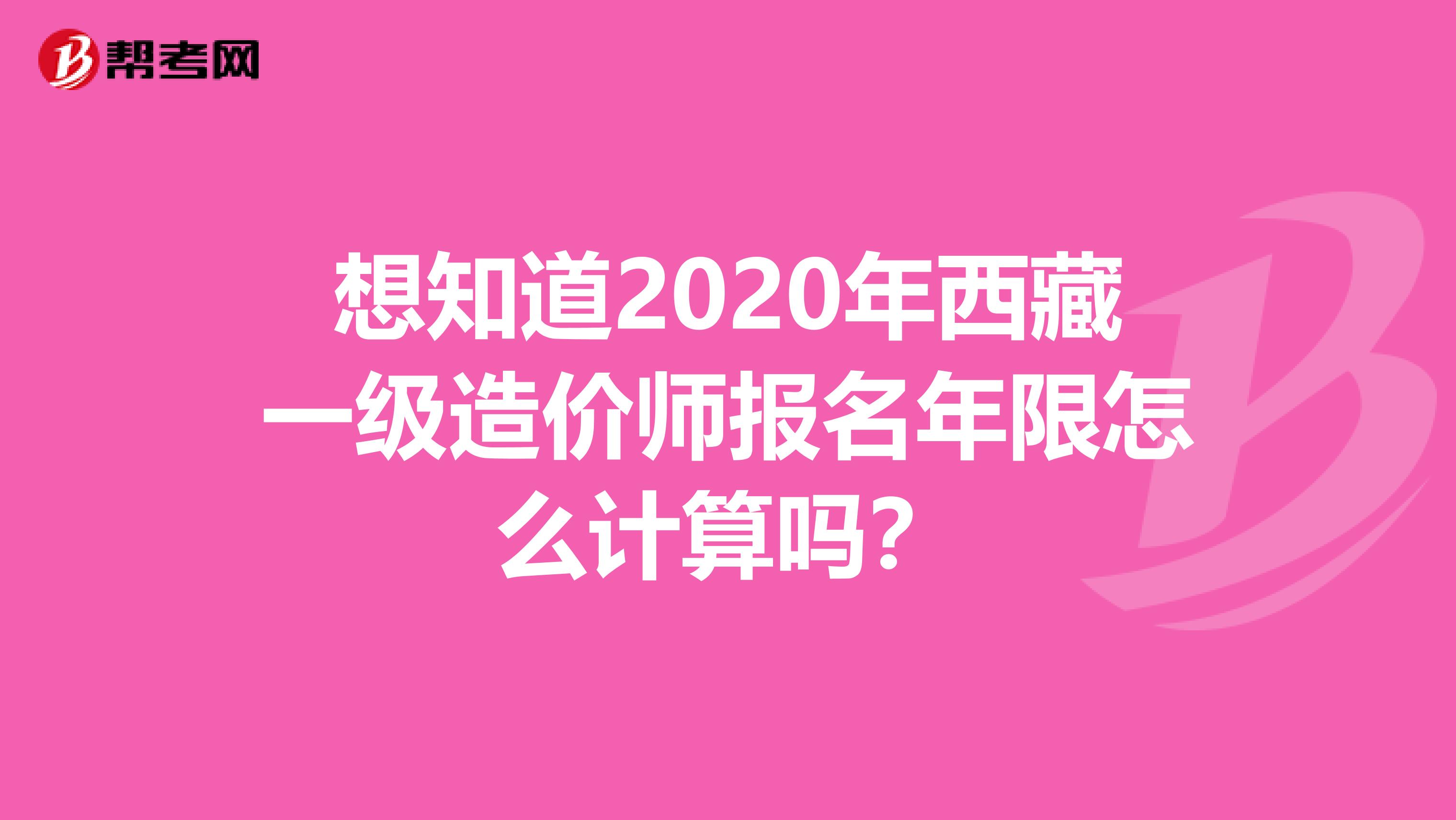 想知道2020年西藏一级造价师报名年限怎么计算吗？