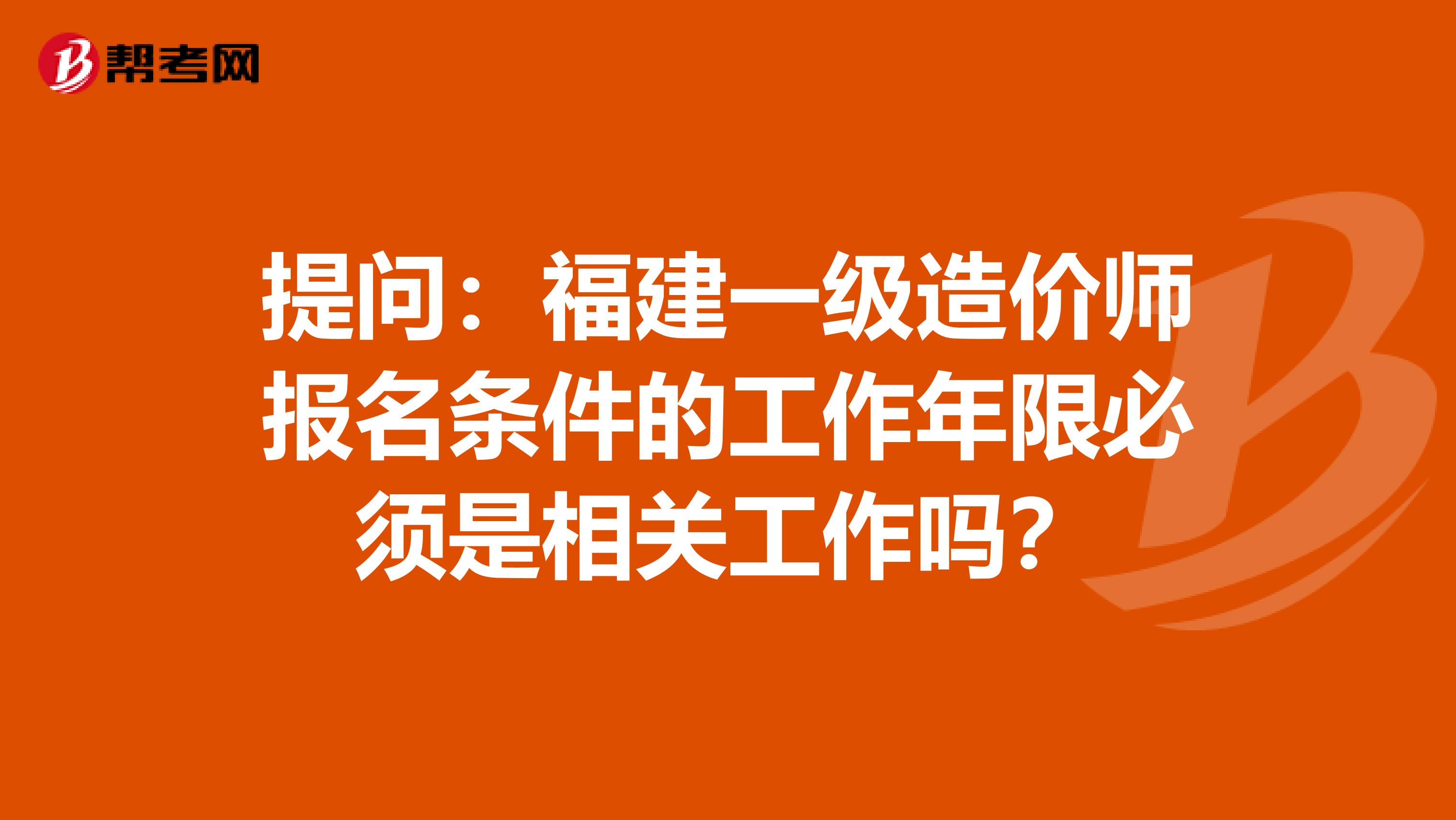 提问：福建一级造价师报名条件的工作年限必须是相关工作吗？