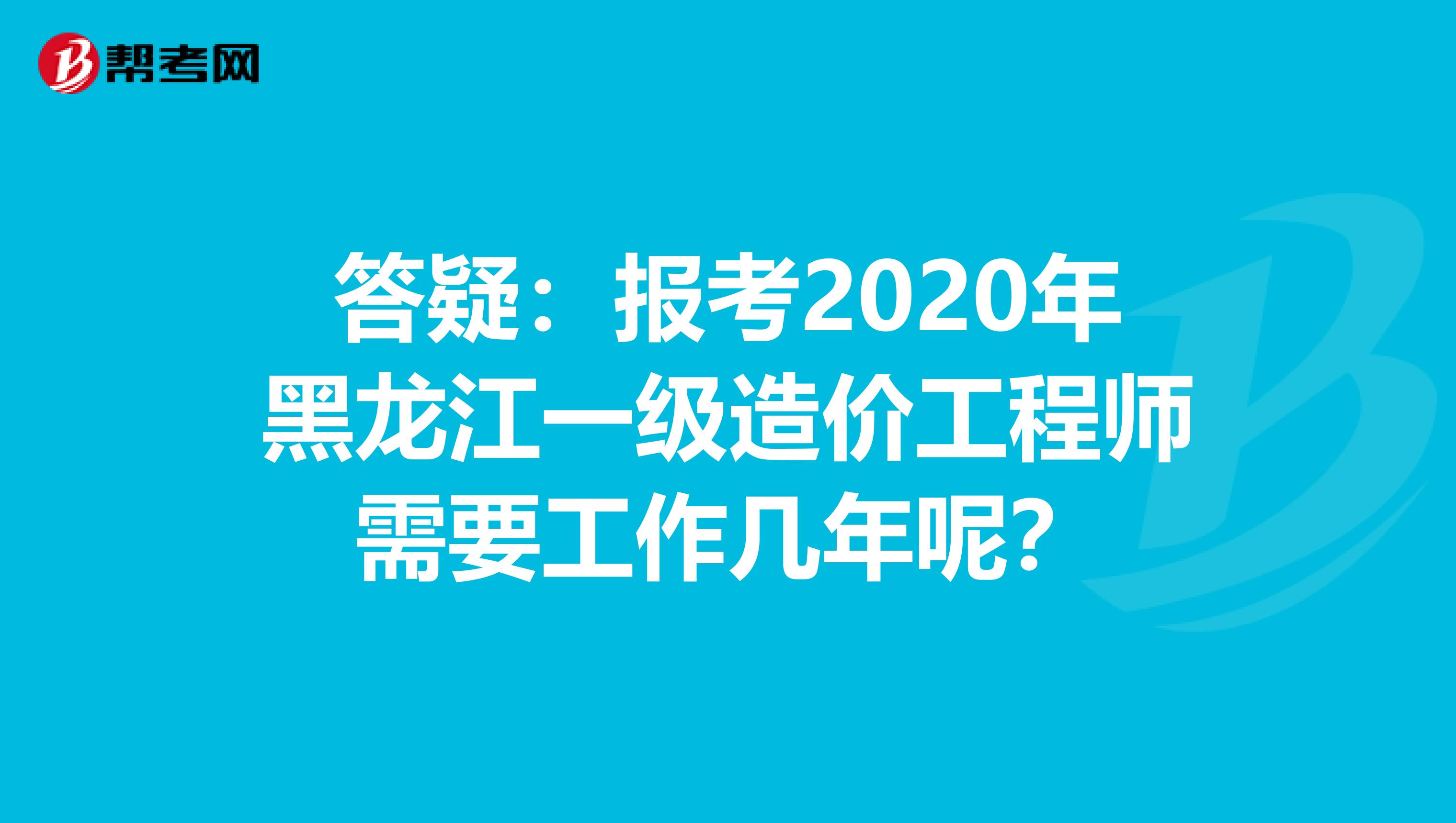 答疑：报考2020年黑龙江一级造价工程师需要工作几年呢？