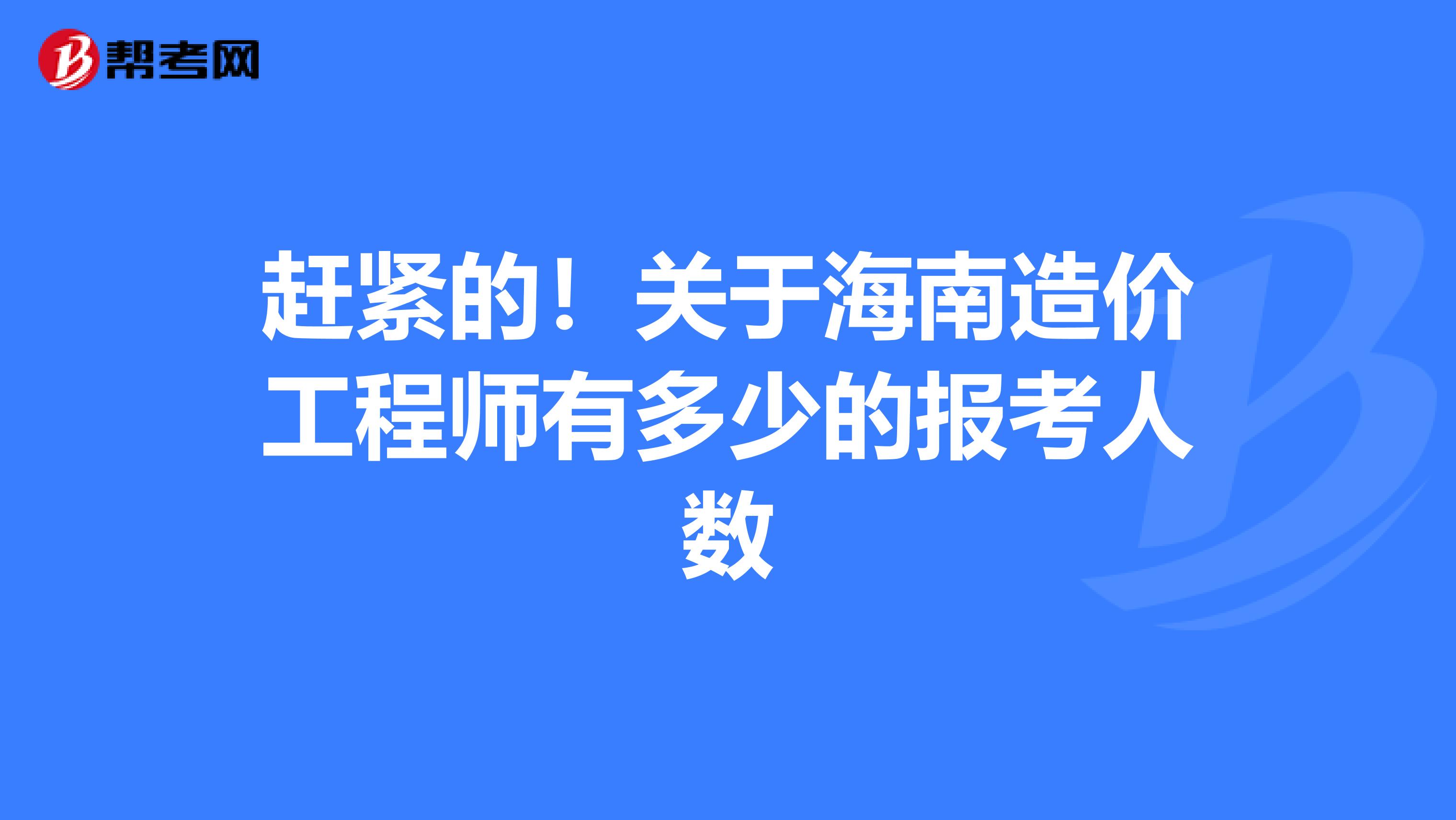 赶紧的！关于海南造价工程师有多少的报考人数