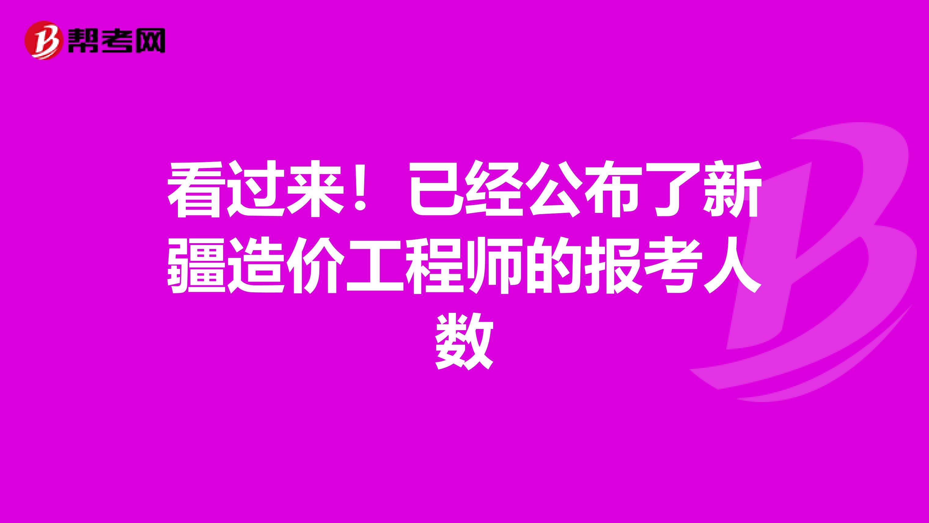 看过来！已经公布了新疆造价工程师的报考人数