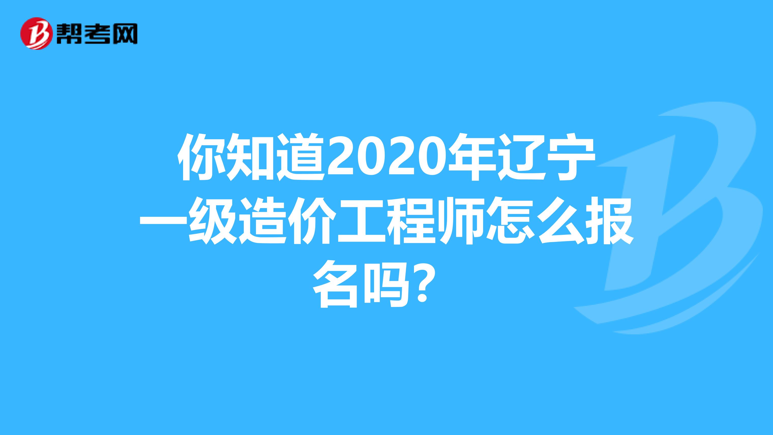 你知道2020年辽宁一级造价工程师怎么报名吗？