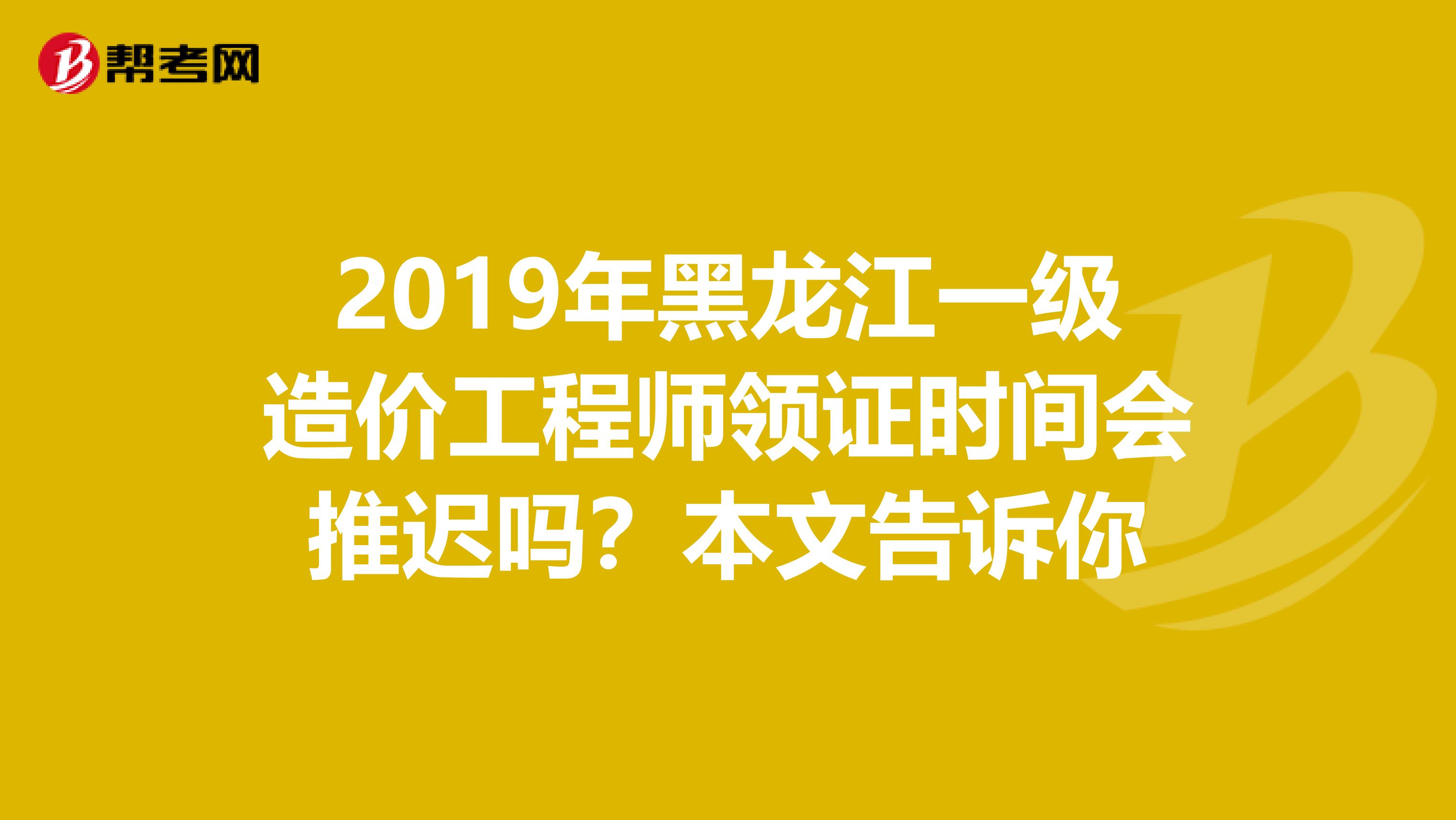 2019年黑龙江一级造价工程师领证时间会推迟吗？本文告诉你