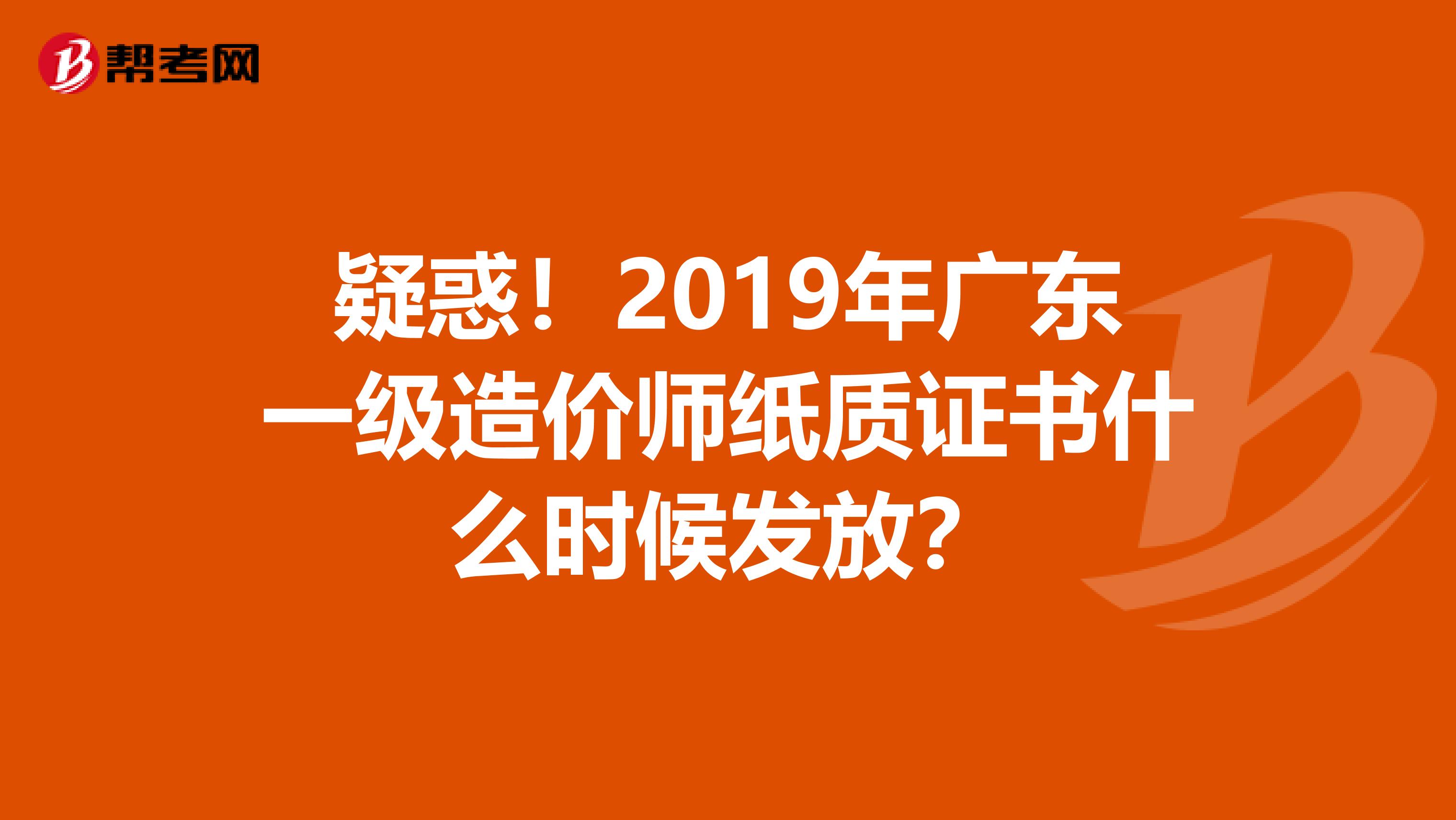 疑惑！2019年广东一级造价师纸质证书什么时候发放？