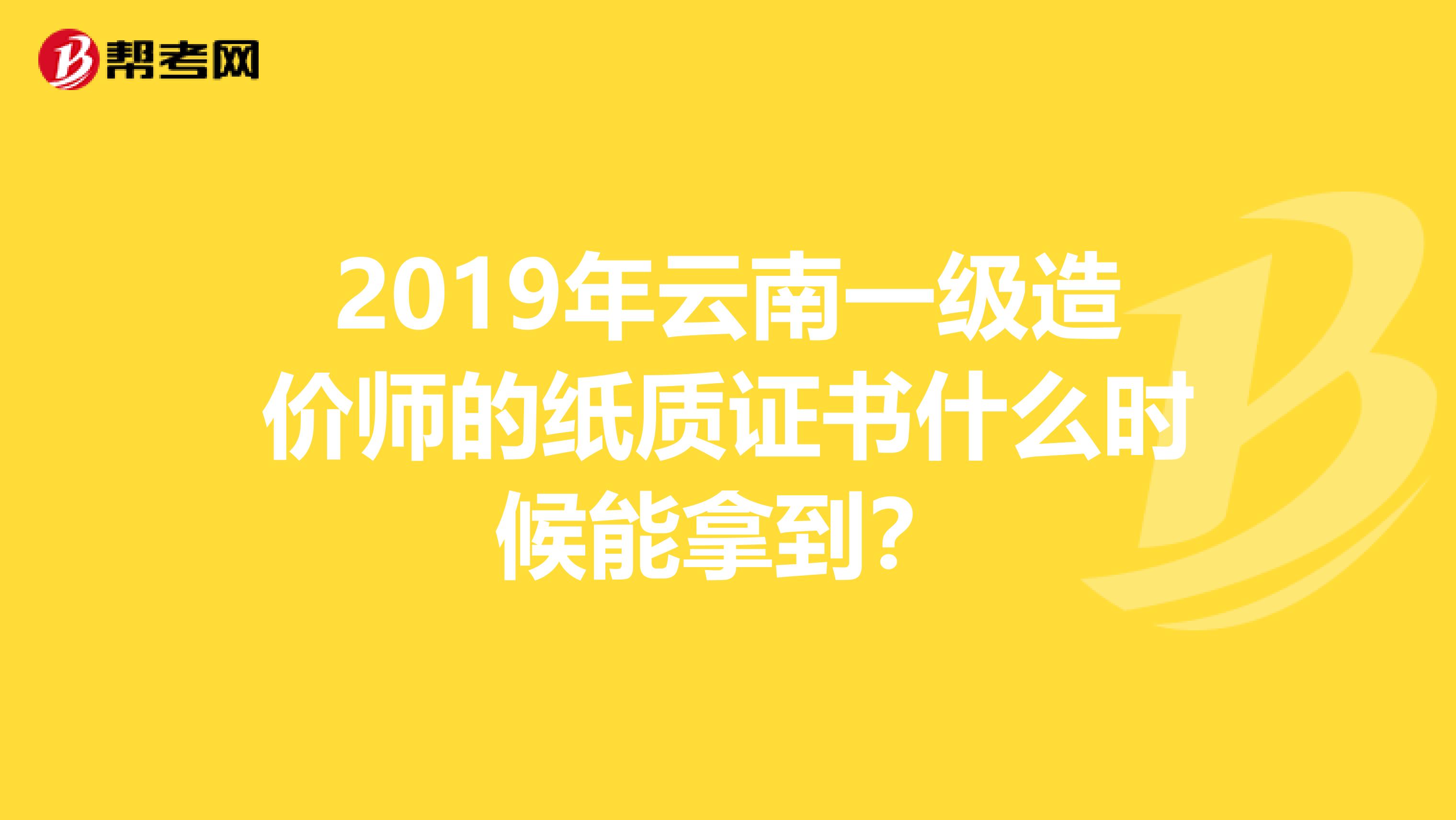 2019年云南一级造价师的纸质证书什么时候能拿到？