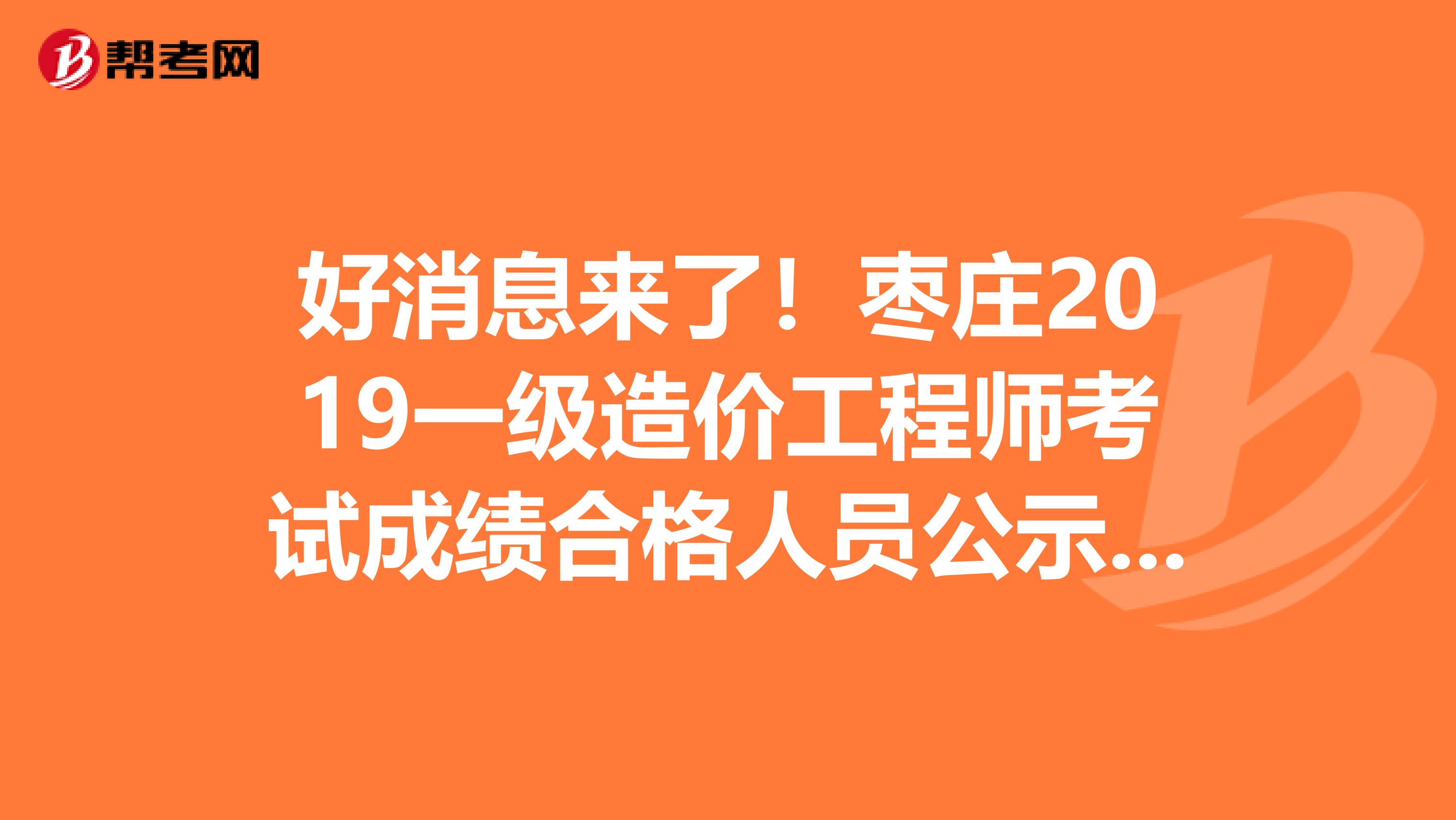 好消息来了！枣庄2019一级造价工程师考试成绩合格人员公示出来了