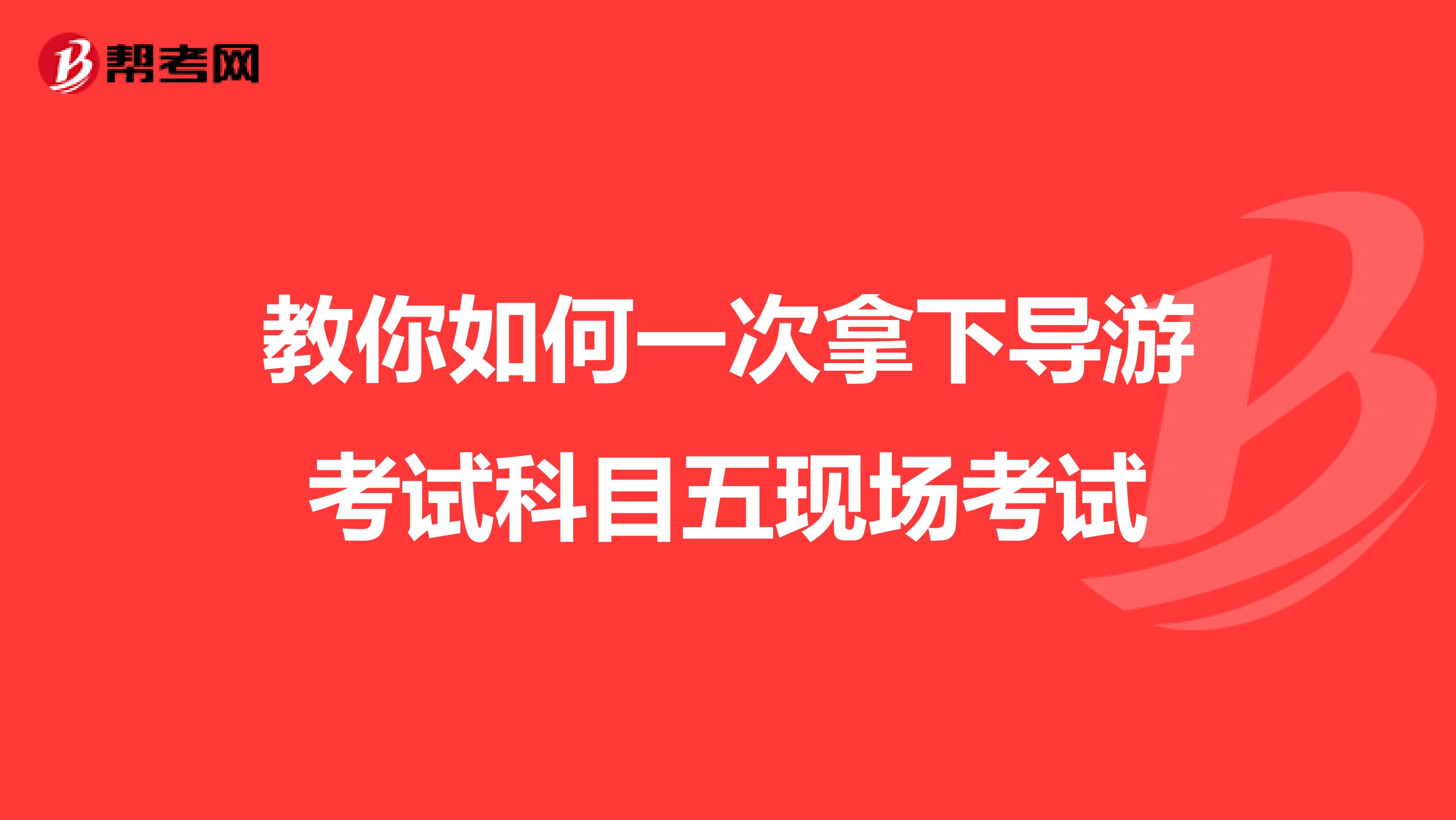 教你如何一次拿下导游考试科目五现场考试