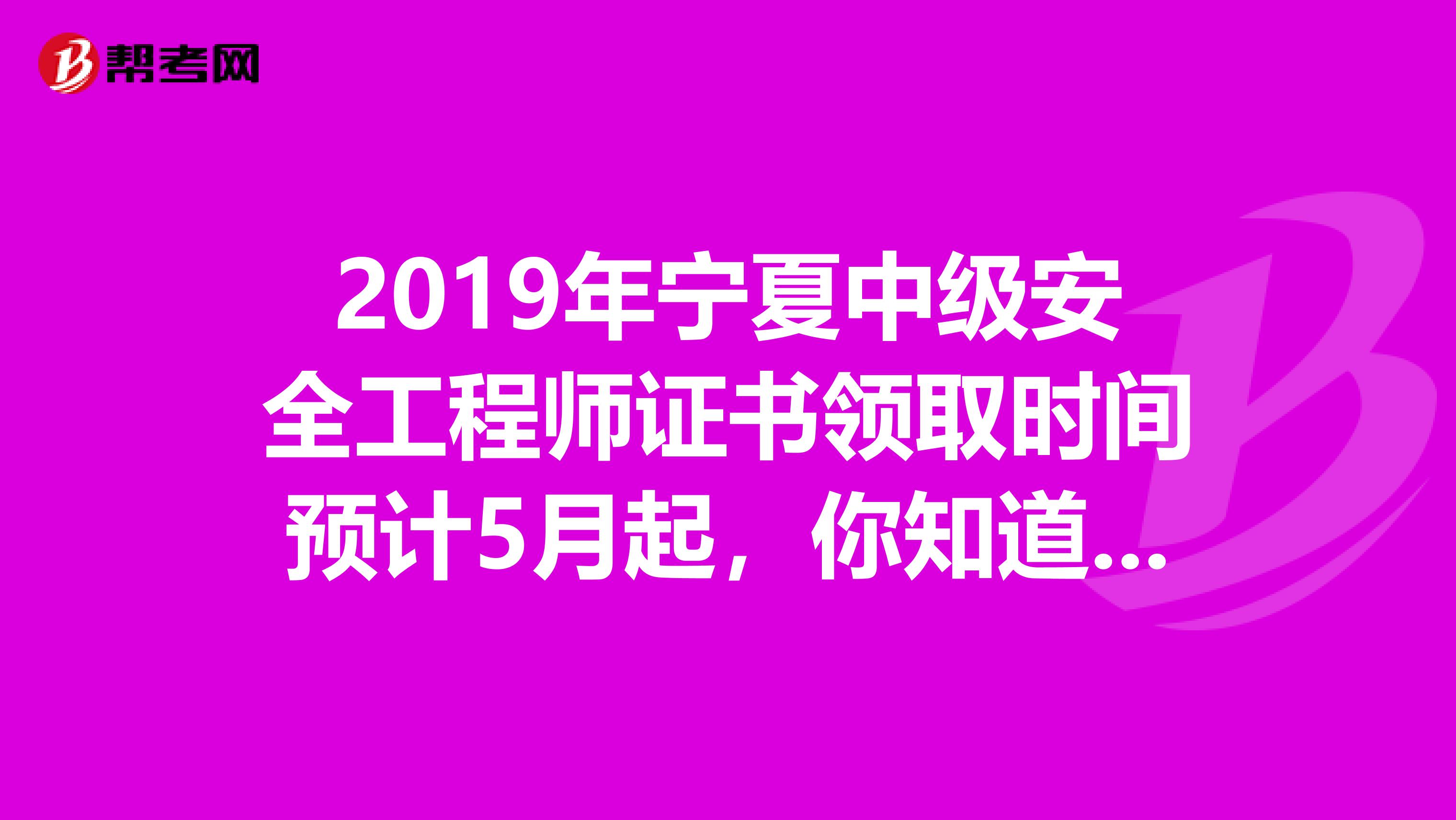 2019年宁夏中级安全工程师证书领取时间预计5月起,你知道吗?