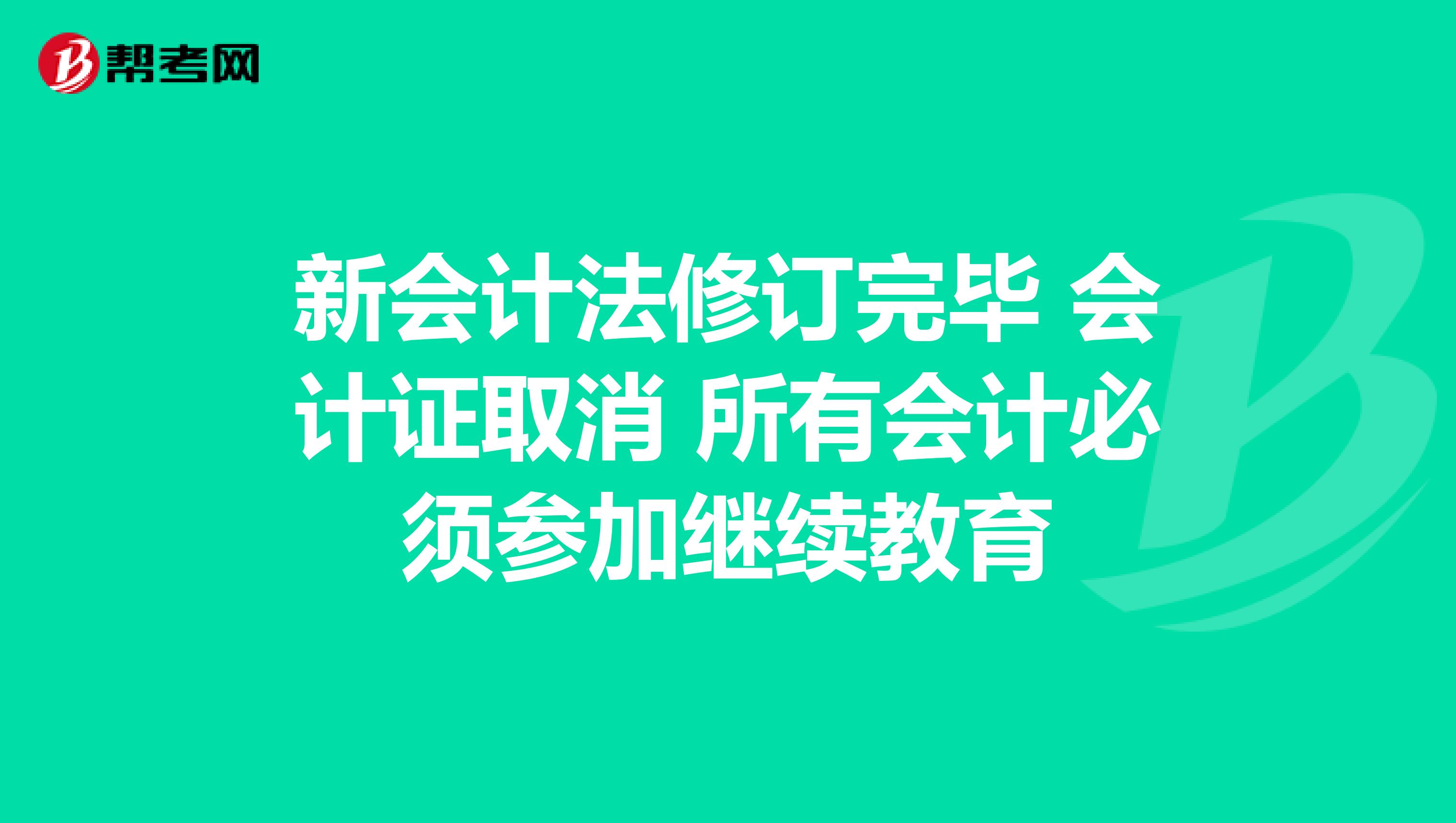 新会计法修订完毕 会计证取消 所有会计必须参加继续教育