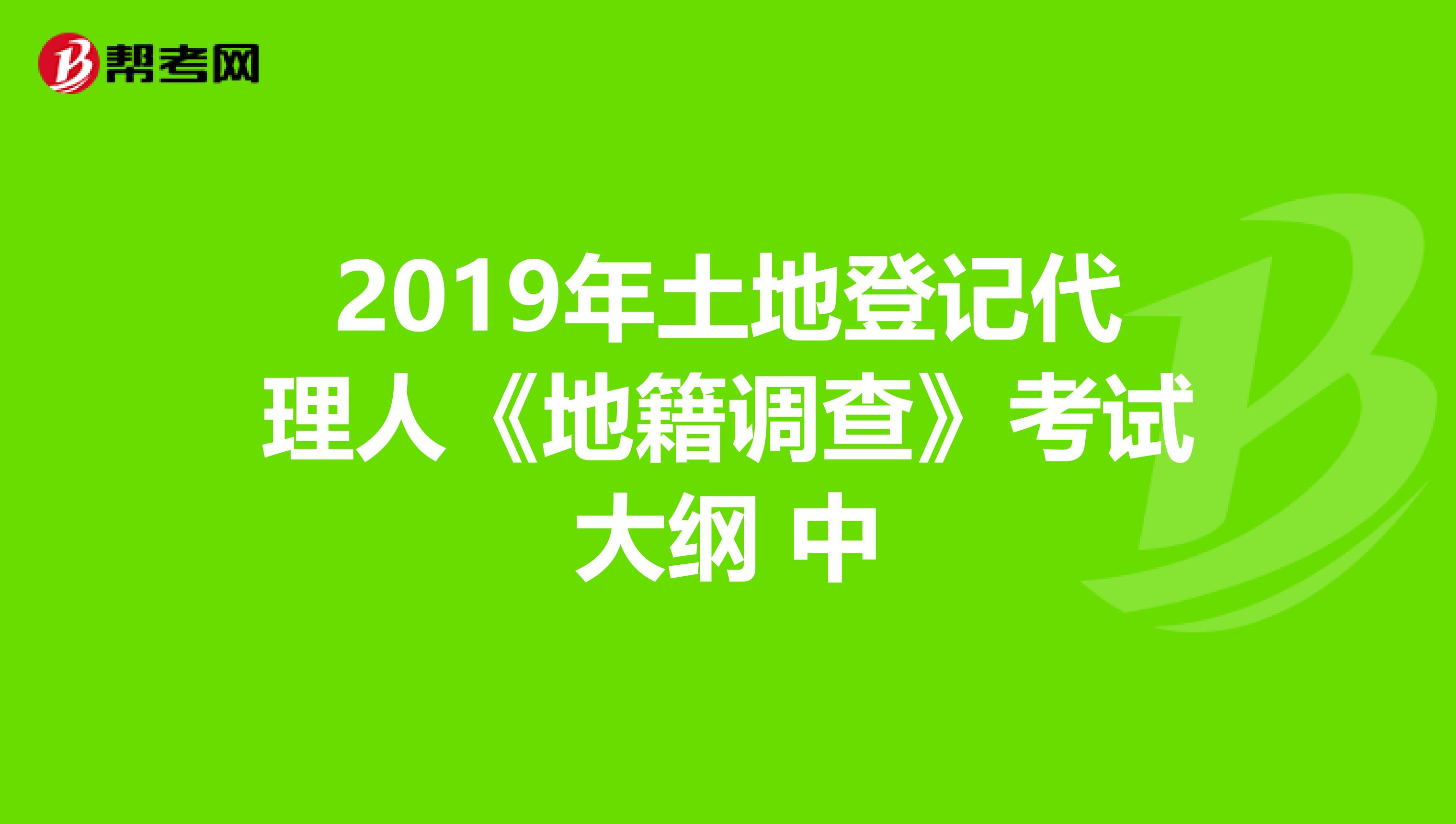 2019年土地登记代理人《地籍调查》考试大纲 中