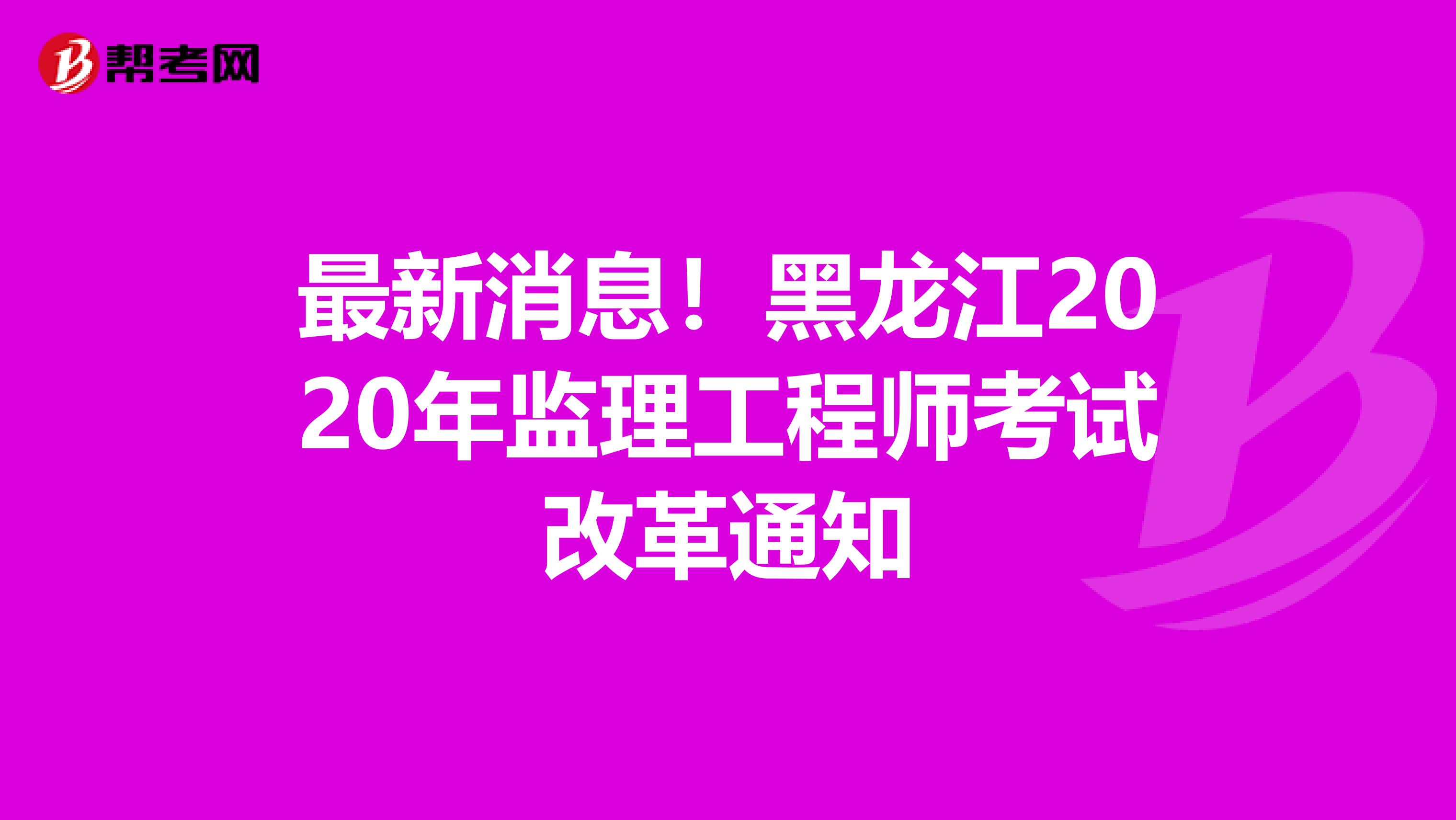 最新消息！黑龙江2020年监理工程师考试改革通知