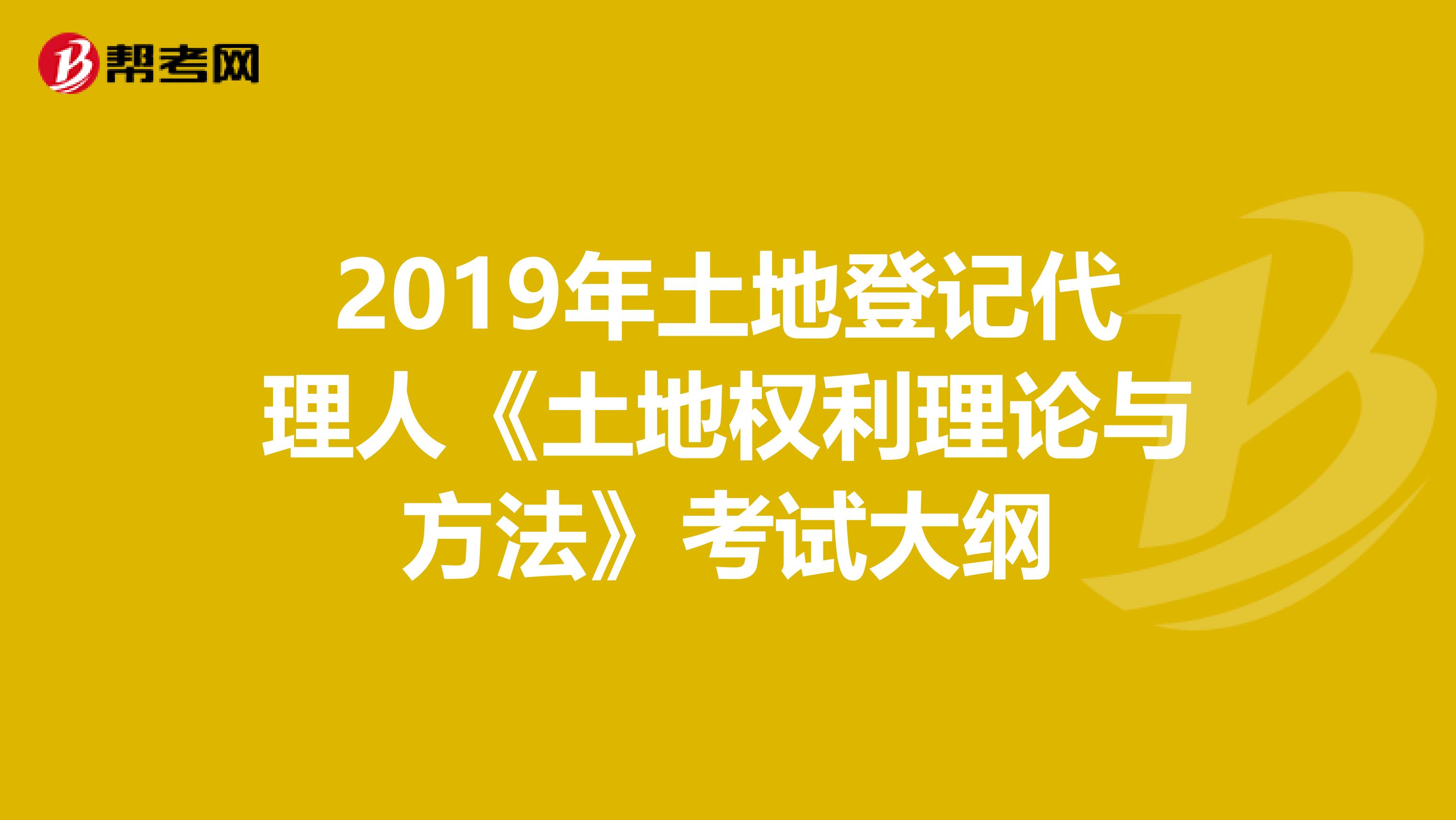 2019年土地登记代理人《土地权利理论与方法》考试大纲