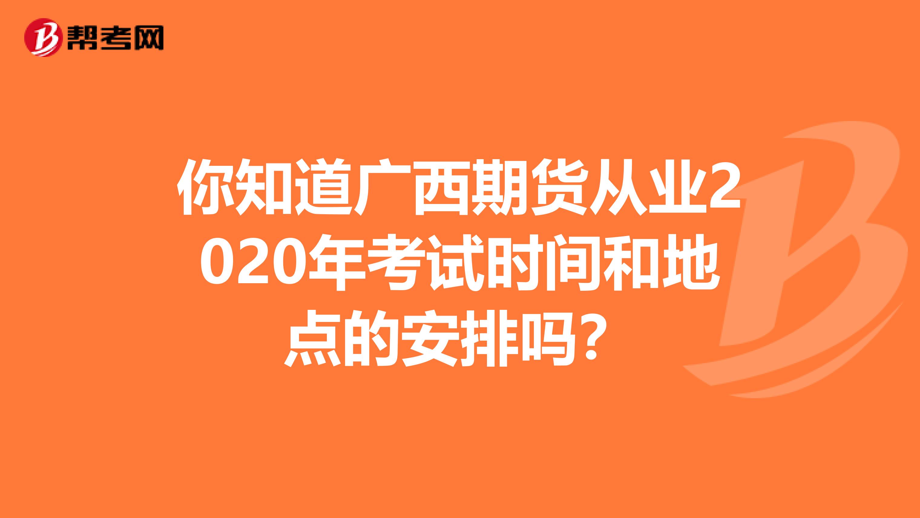 你知道广西期货从业2020年考试时间和地点的安排吗？