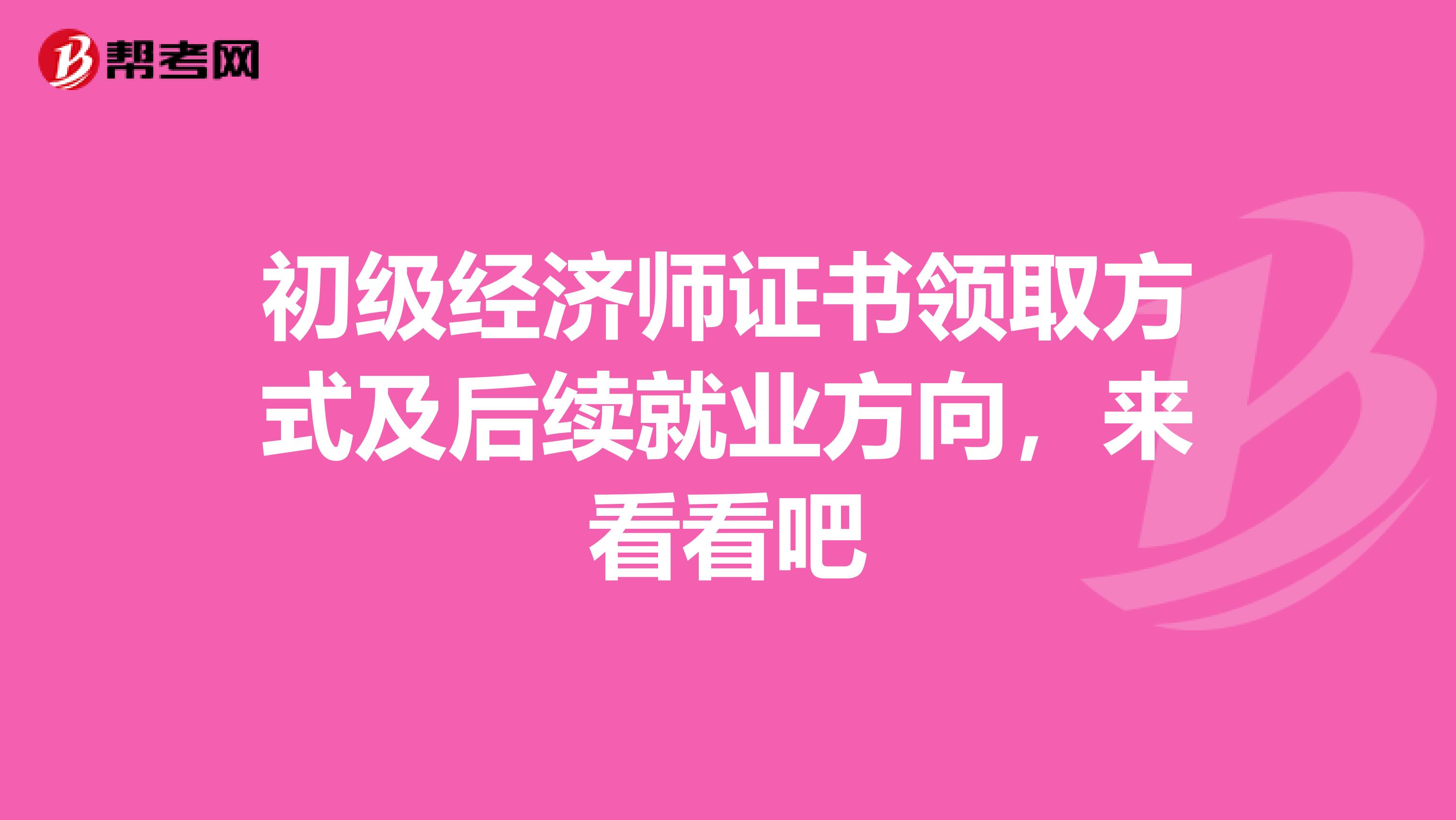 初级经济师证书领取方式及后续就业方向，来看看吧