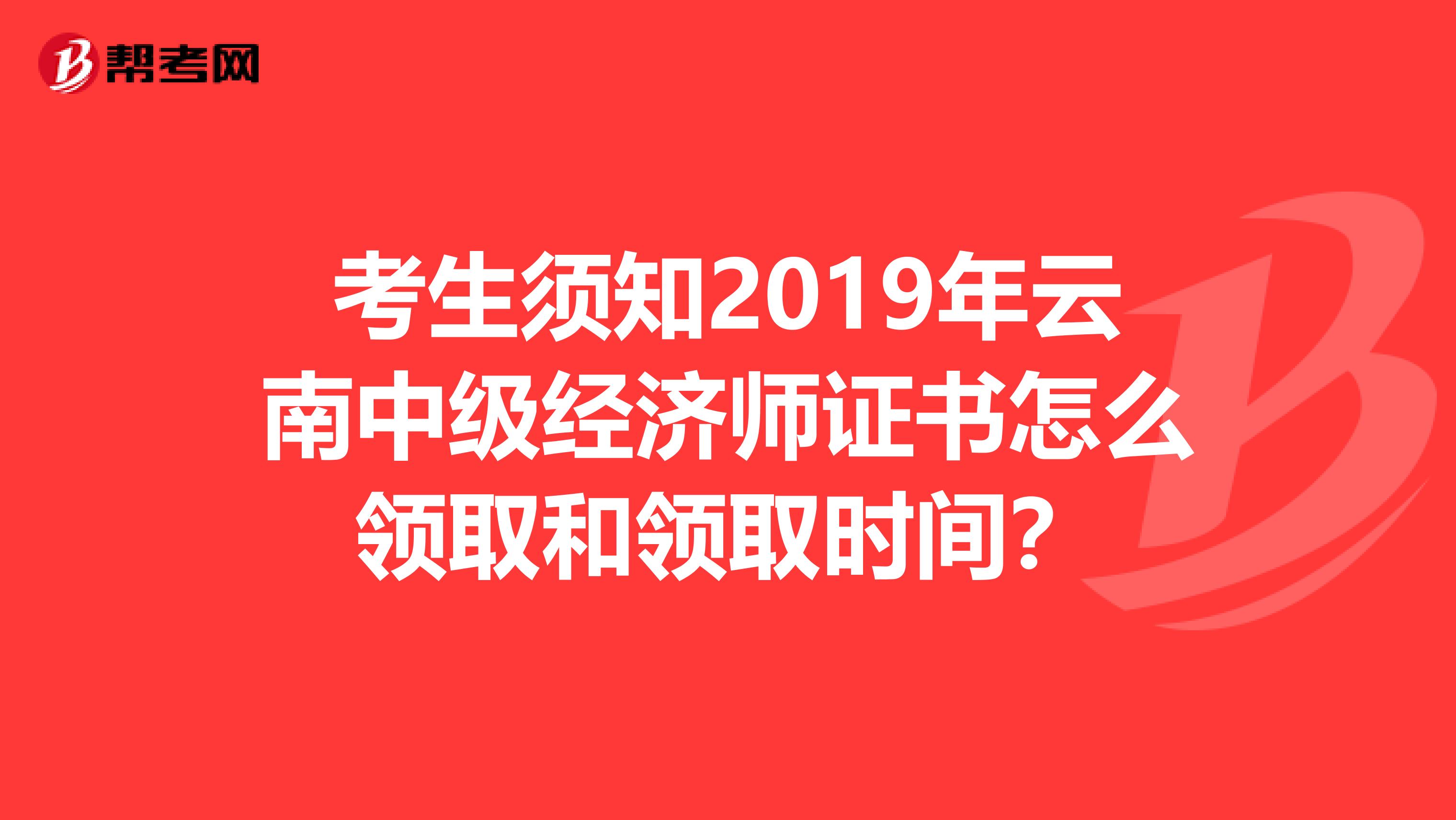 考生须知2019年云南中级经济师证书怎么领取和领取时间？