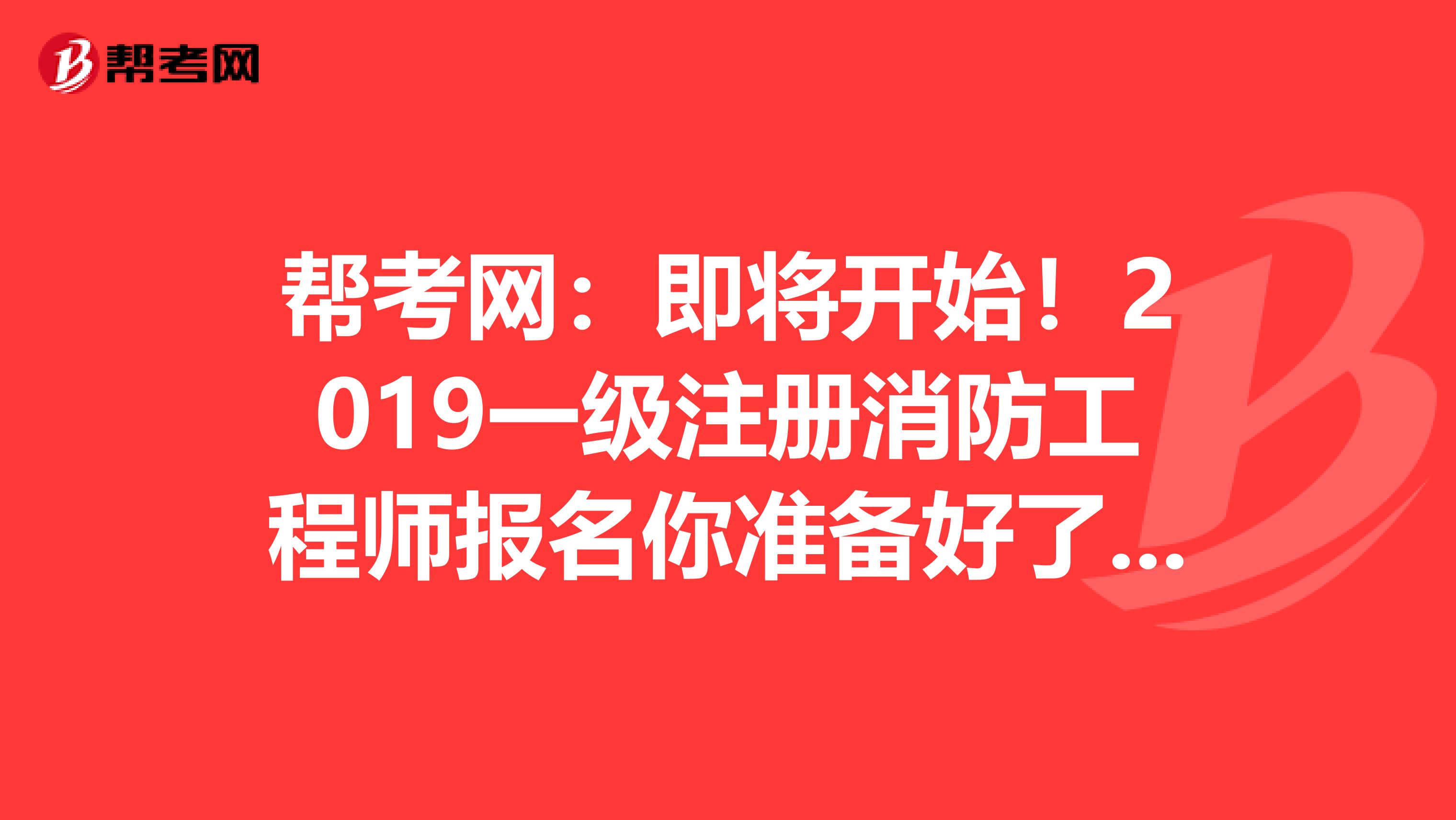 帮考网：即将开始！2019一级注册消防工程师报名你准备好了吗？