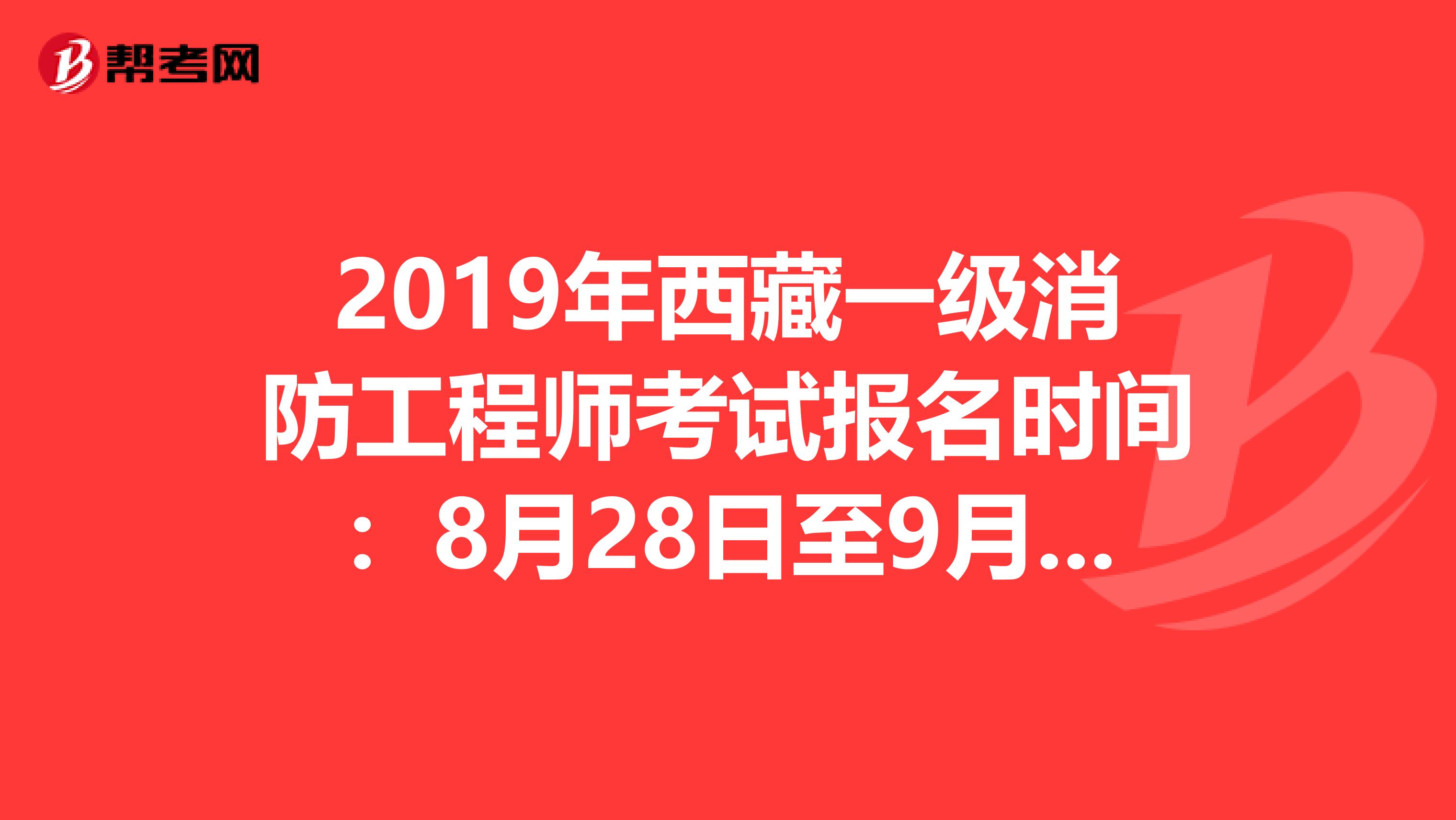 2019年西藏一级消防工程师考试报名时间：8月28日至9月18日