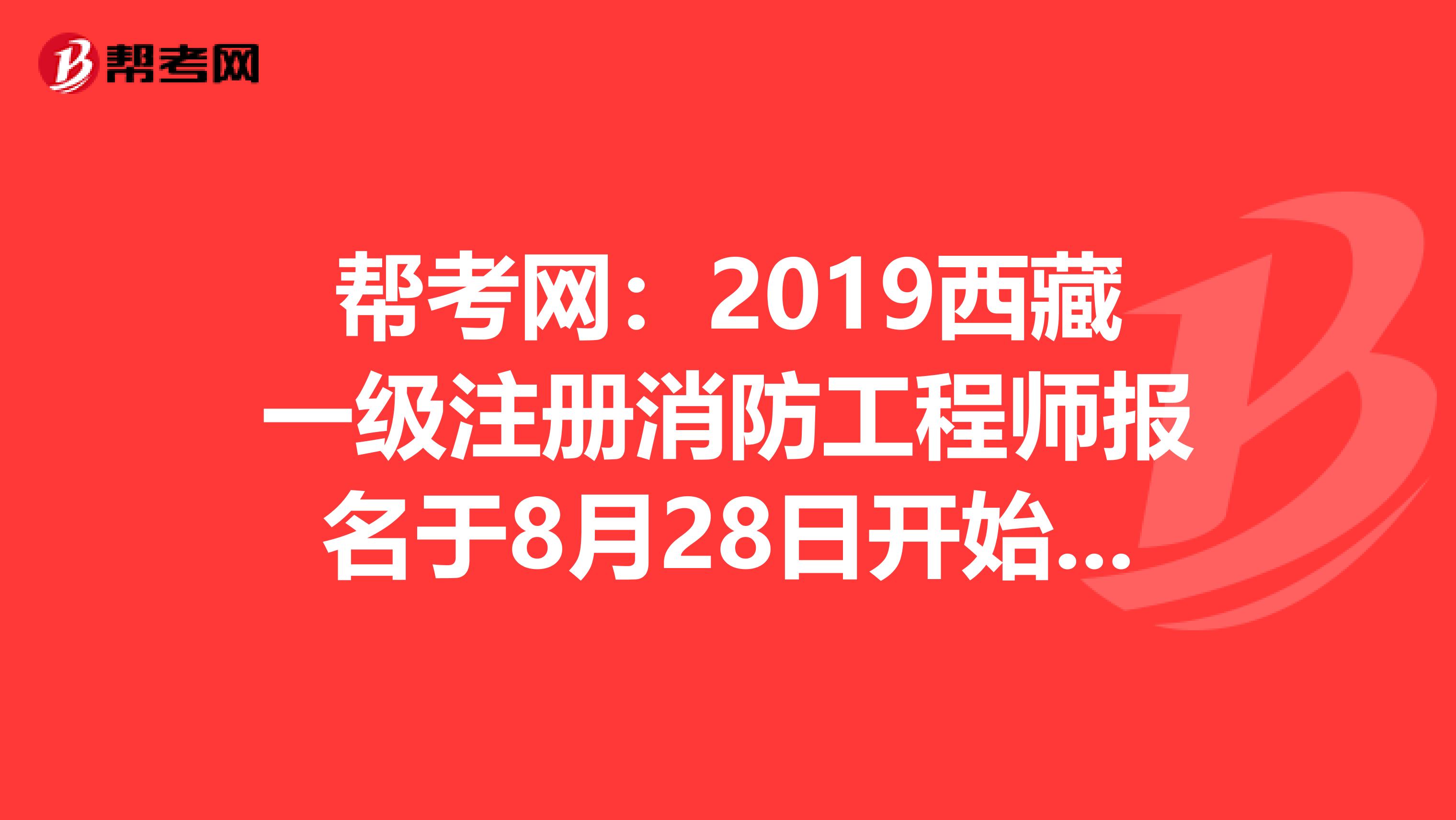 幫考網：2019西藏一級注冊消防工程師報名于8月28日開始，你還在等什么？