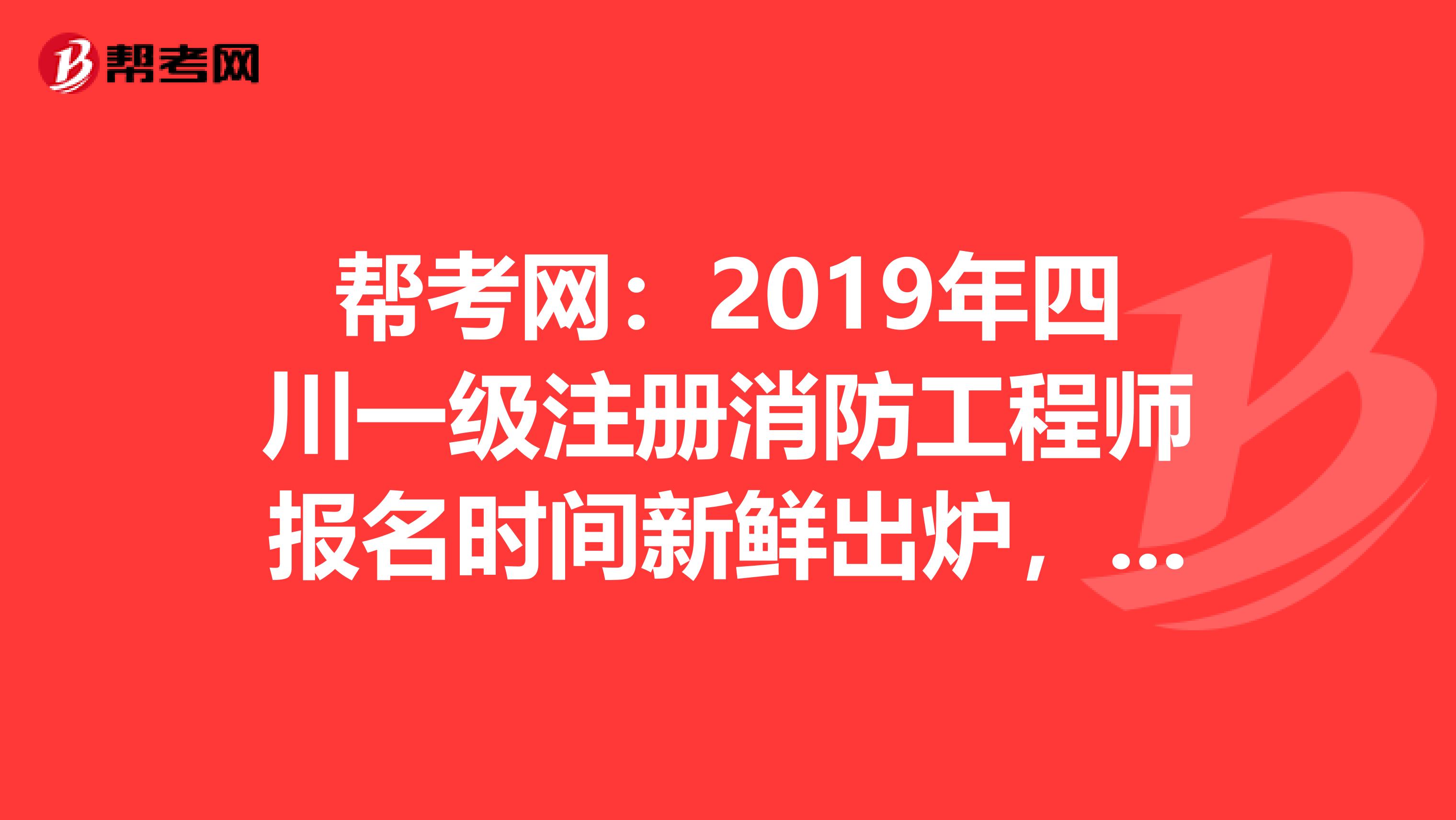 帮考网：2019年四川一级注册消防工程师报名时间新鲜出炉，你准备好了吗？