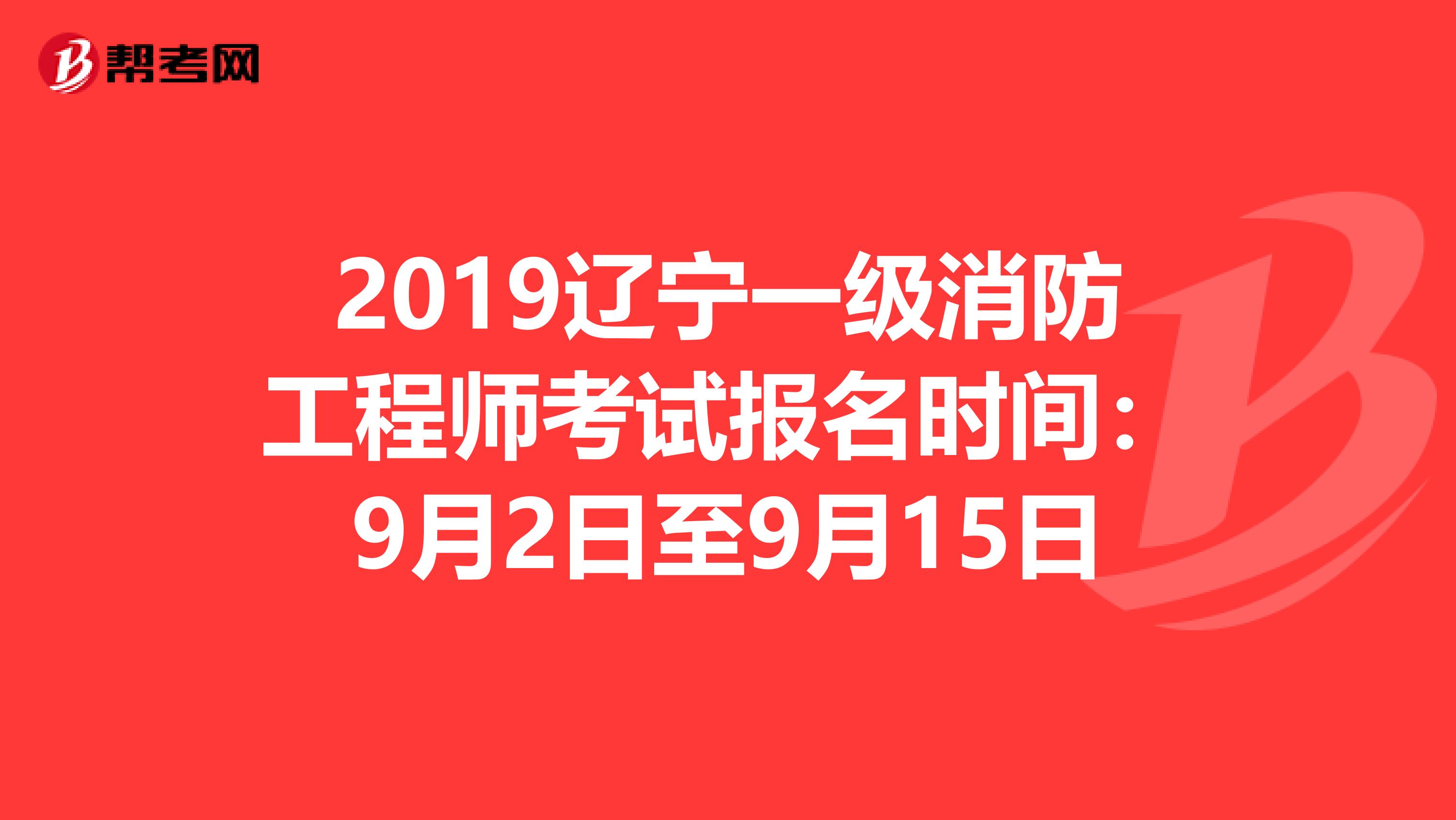 2019辽宁一级消防工程师考试报名时间：9月2日至9月15日