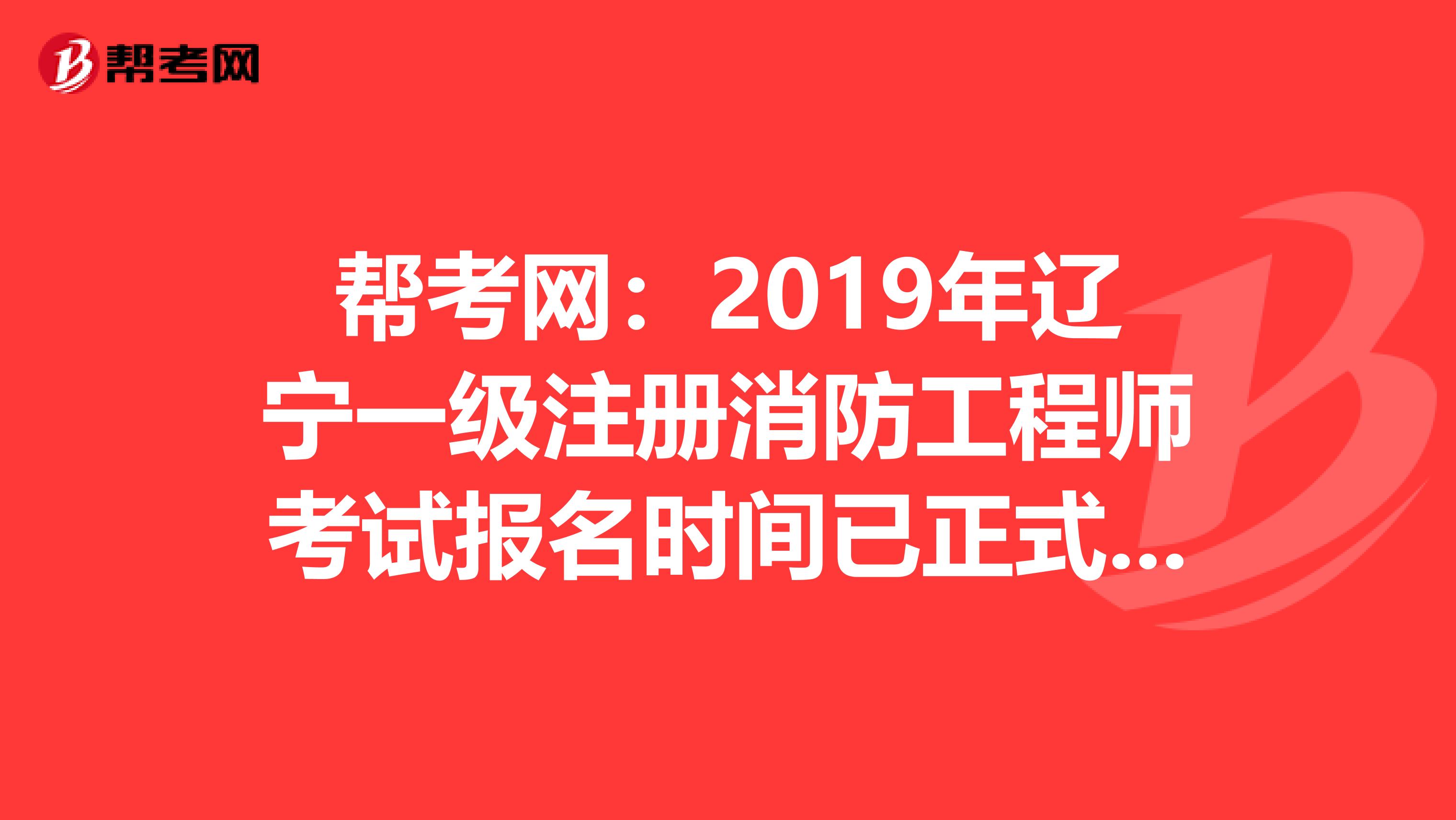 幫考網：2019年遼寧一級注冊消防工程師考試報名時間已正式公布！