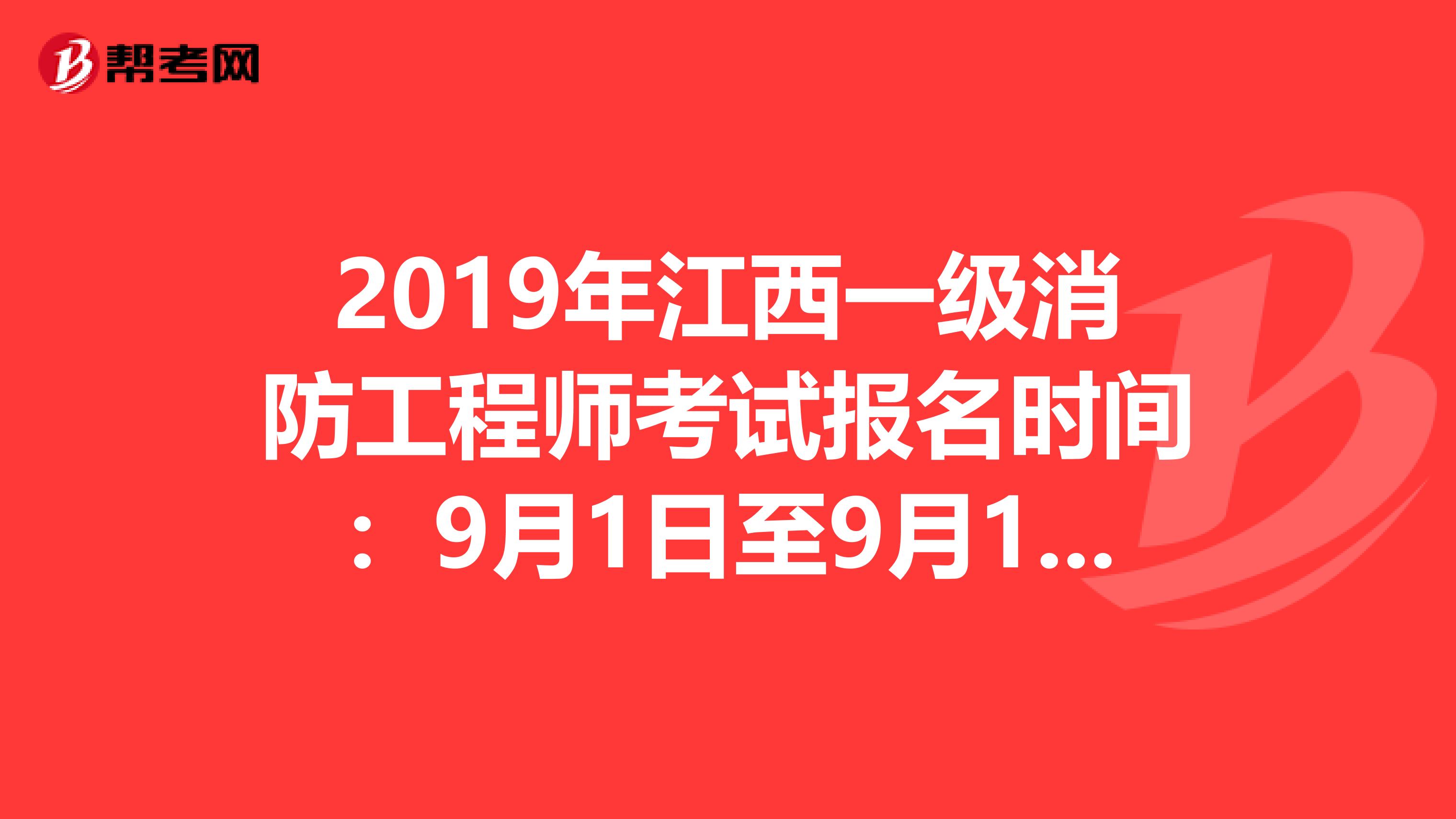 2019年江西一级消防工程师考试报名时间：9月1日至9月11日