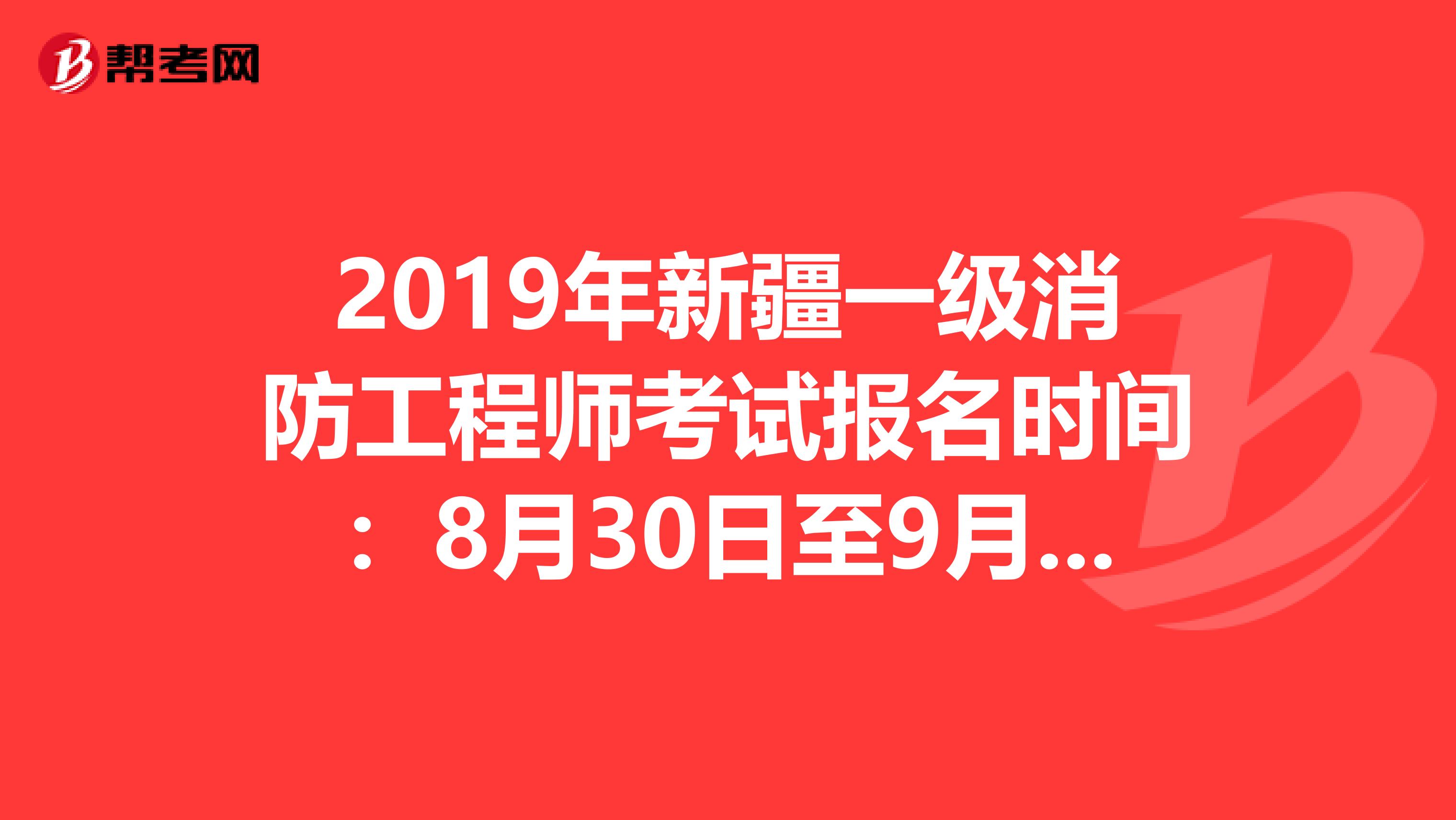 2019年新疆一级消防工程师考试报名时间：8月30日至9月18日