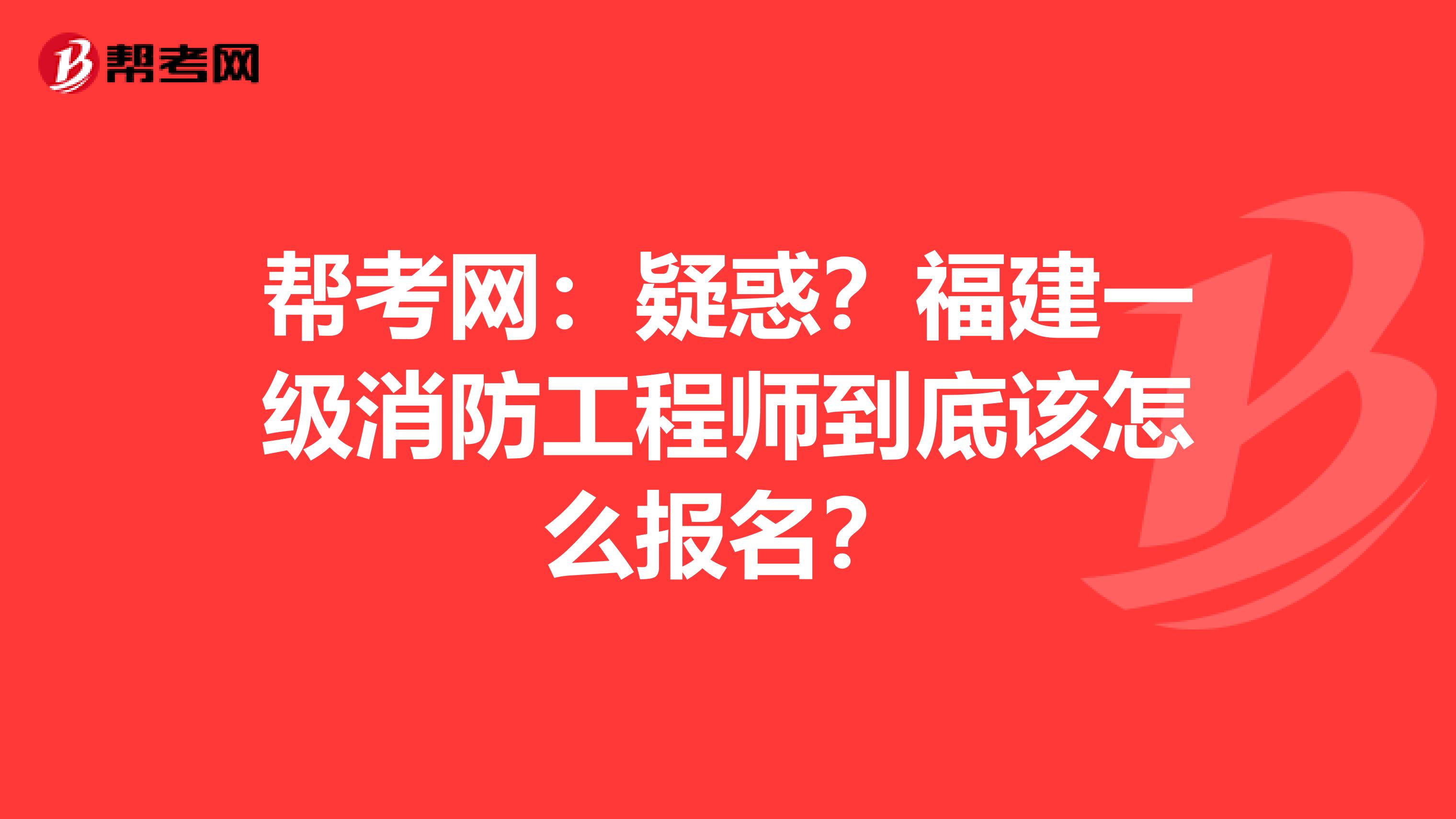帮考网：疑惑？福建一级消防工程师到底该怎么报名？